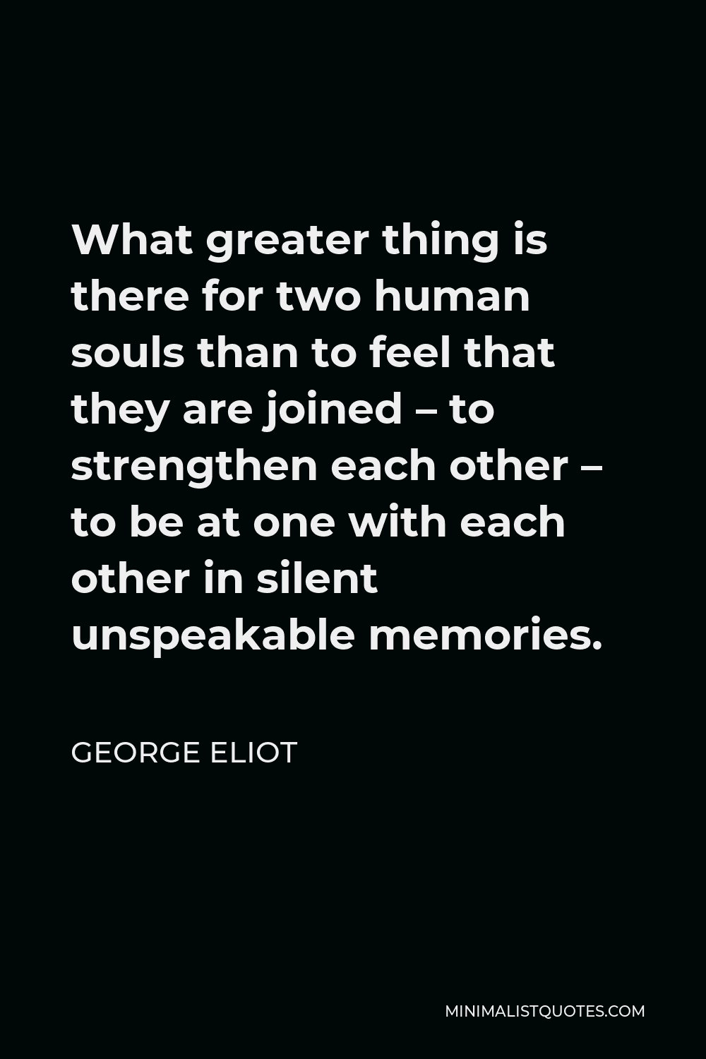 George Eliot Quote - What greater thing is there for two human souls than to feel that they are joined – to strengthen each other – to be at one with each other in silent unspeakable memories.