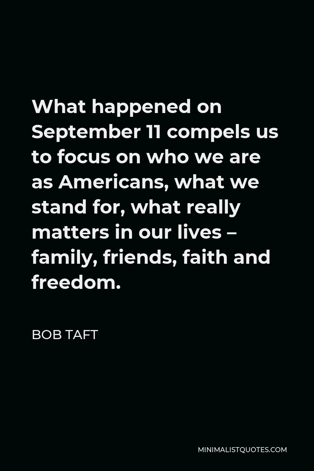 Bob Taft Quote - What happened on September 11 compels us to focus on who we are as Americans, what we stand for, what really matters in our lives – family, friends, faith and freedom.