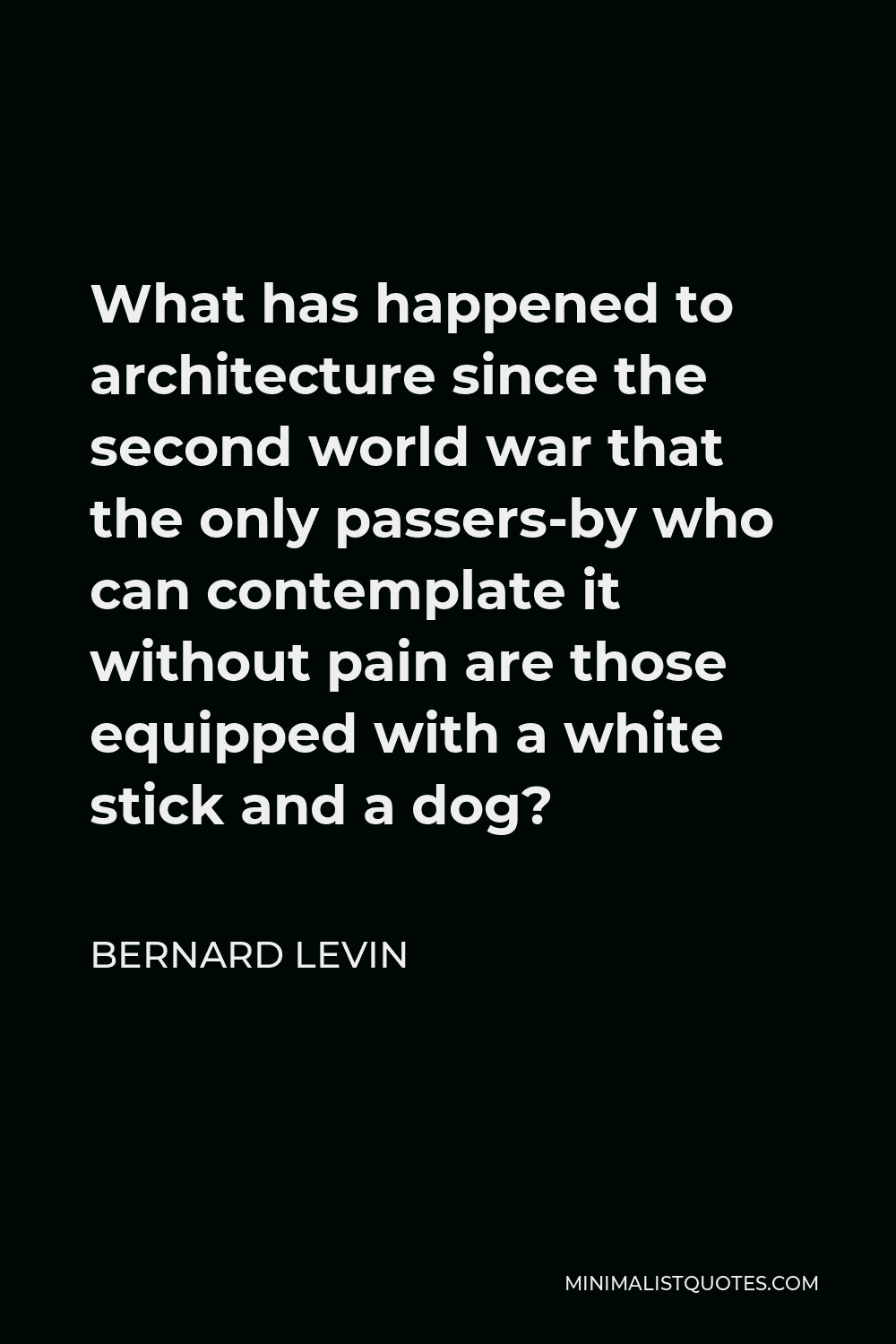Bernard Levin Quote - What has happened to architecture since the second world war that the only passers-by who can contemplate it without pain are those equipped with a white stick and a dog?