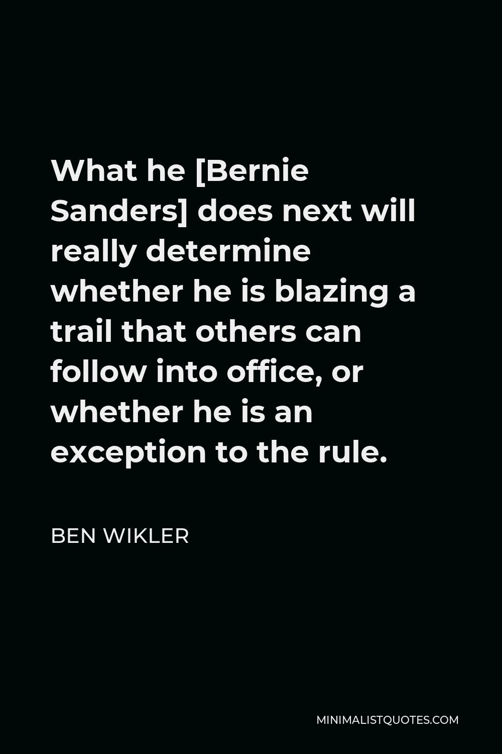 Ben Wikler Quote - What he [Bernie Sanders] does next will really determine whether he is blazing a trail that others can follow into office, or whether he is an exception to the rule.