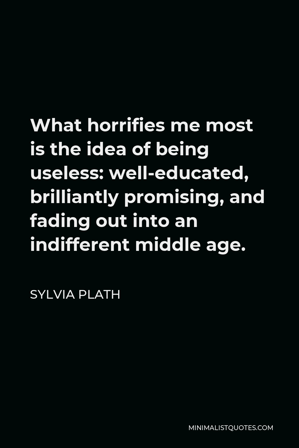 Sylvia Plath Quote What Horrifies Me Most Is The Idea Of Being Useless Well Educated Brilliantly Promising And Fading Out Into An Indifferent Middle Age