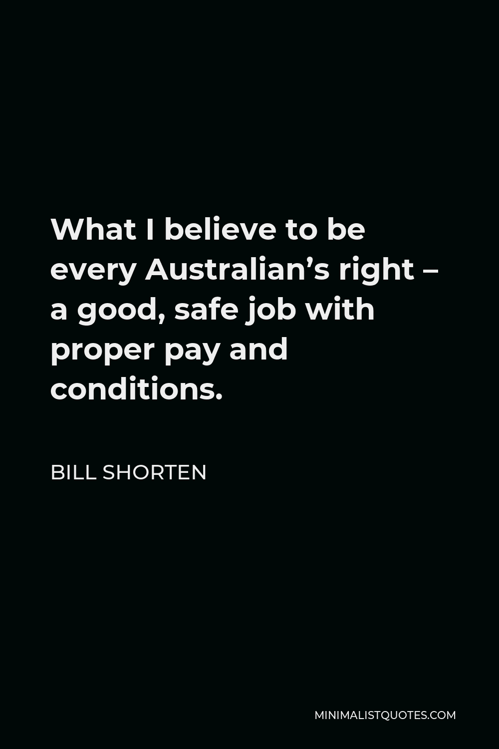 Bill Shorten Quote - What I believe to be every Australian’s right – a good, safe job with proper pay and conditions.