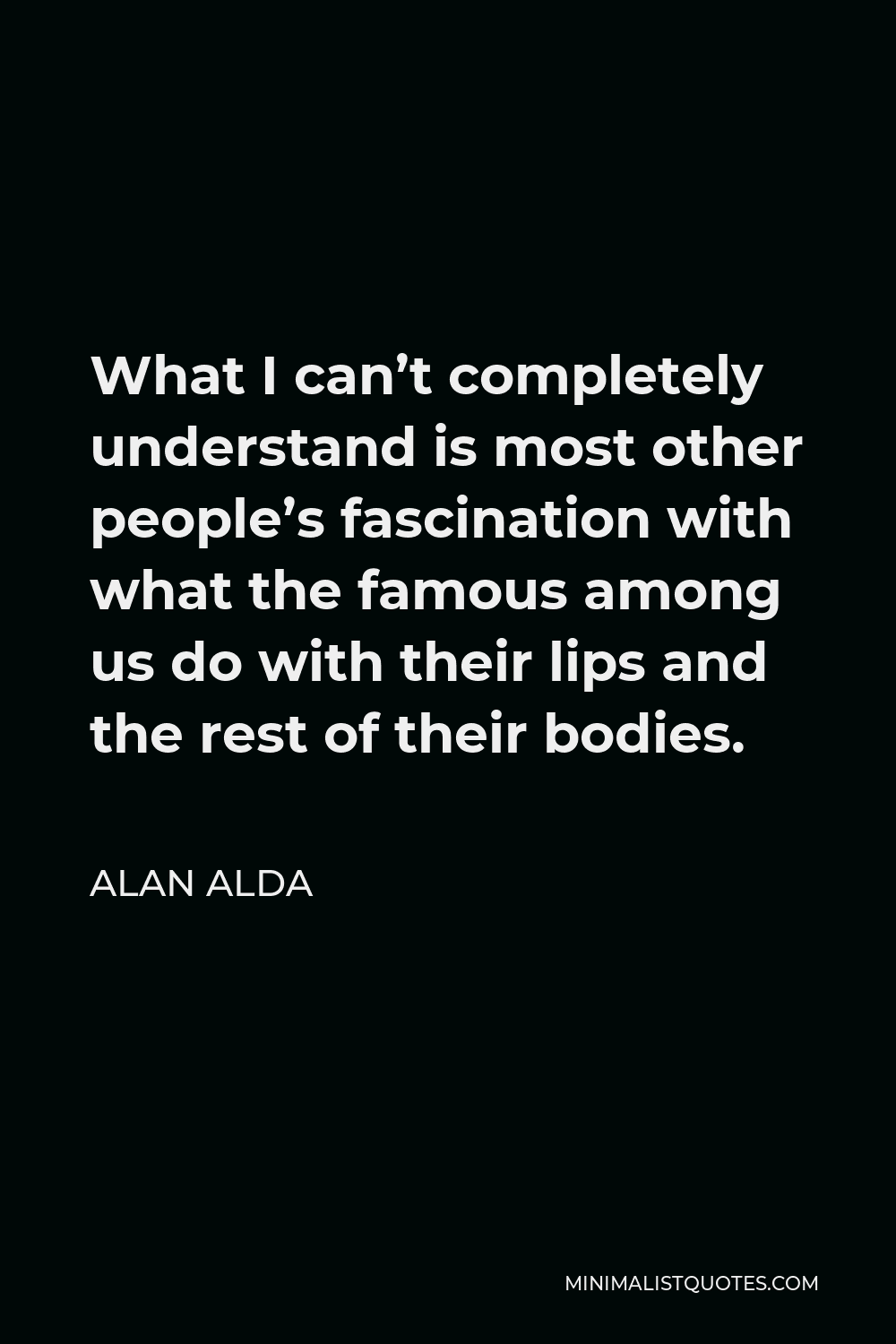 Alan Alda Quote - What I can’t completely understand is most other people’s fascination with what the famous among us do with their lips and the rest of their bodies.