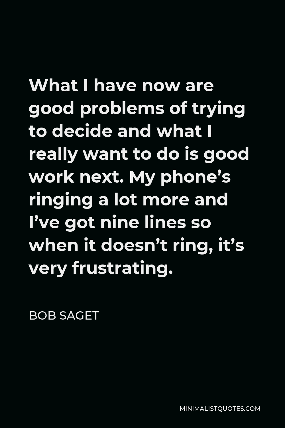 Bob Saget Quote - What I have now are good problems of trying to decide and what I really want to do is good work next. My phone’s ringing a lot more and I’ve got nine lines so when it doesn’t ring, it’s very frustrating.