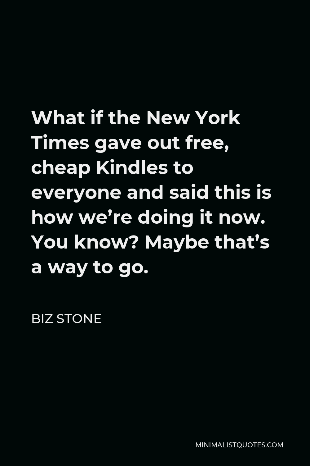 Biz Stone Quote - What if the New York Times gave out free, cheap Kindles to everyone and said this is how we’re doing it now. You know? Maybe that’s a way to go.