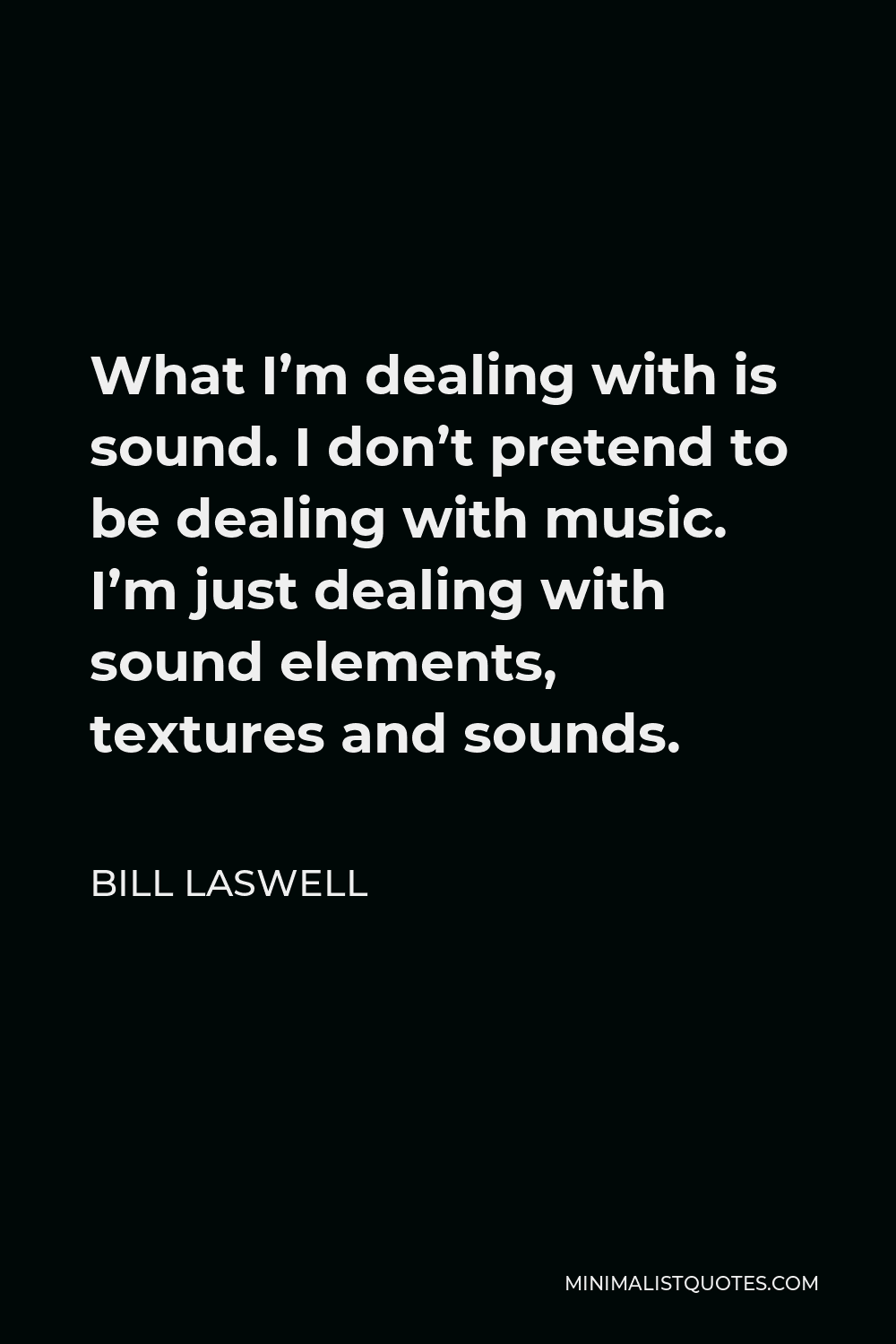 Bill Laswell Quote - What I’m dealing with is sound. I don’t pretend to be dealing with music. I’m just dealing with sound elements, textures and sounds.