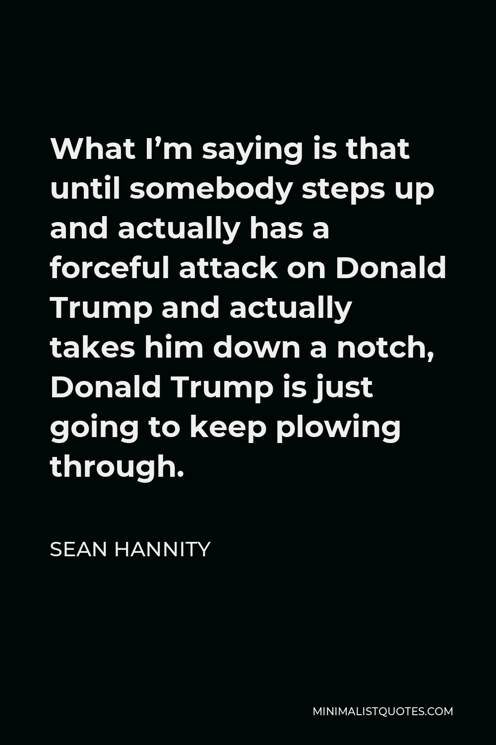Sean Hannity Quote - What I’m saying is that until somebody steps up and actually has a forceful attack on Donald Trump and actually takes him down a notch, Donald Trump is just going to keep plowing through.