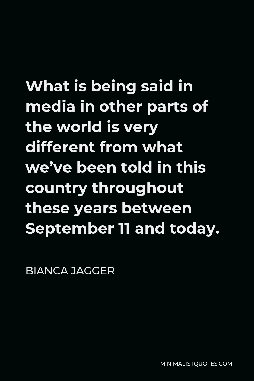 Bianca Jagger Quote - What is being said in media in other parts of the world is very different from what we’ve been told in this country throughout these years between September 11 and today.