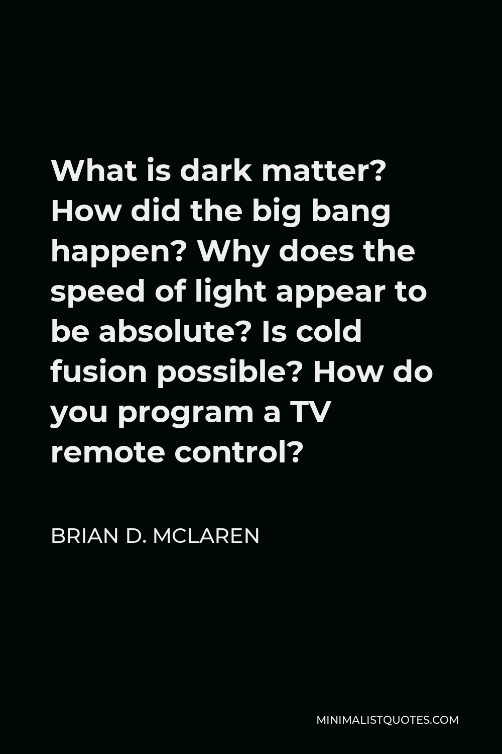 Brian D. McLaren Quote - What is dark matter? How did the big bang happen? Why does the speed of light appear to be absolute? Is cold fusion possible? How do you program a TV remote control?