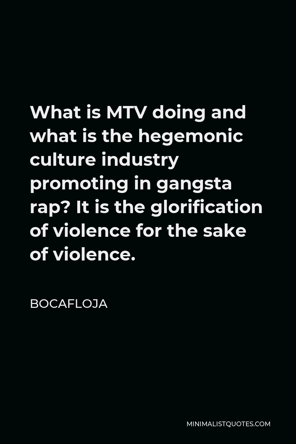 Bocafloja Quote - What is MTV doing and what is the hegemonic culture industry promoting in gangsta rap? It is the glorification of violence for the sake of violence.
