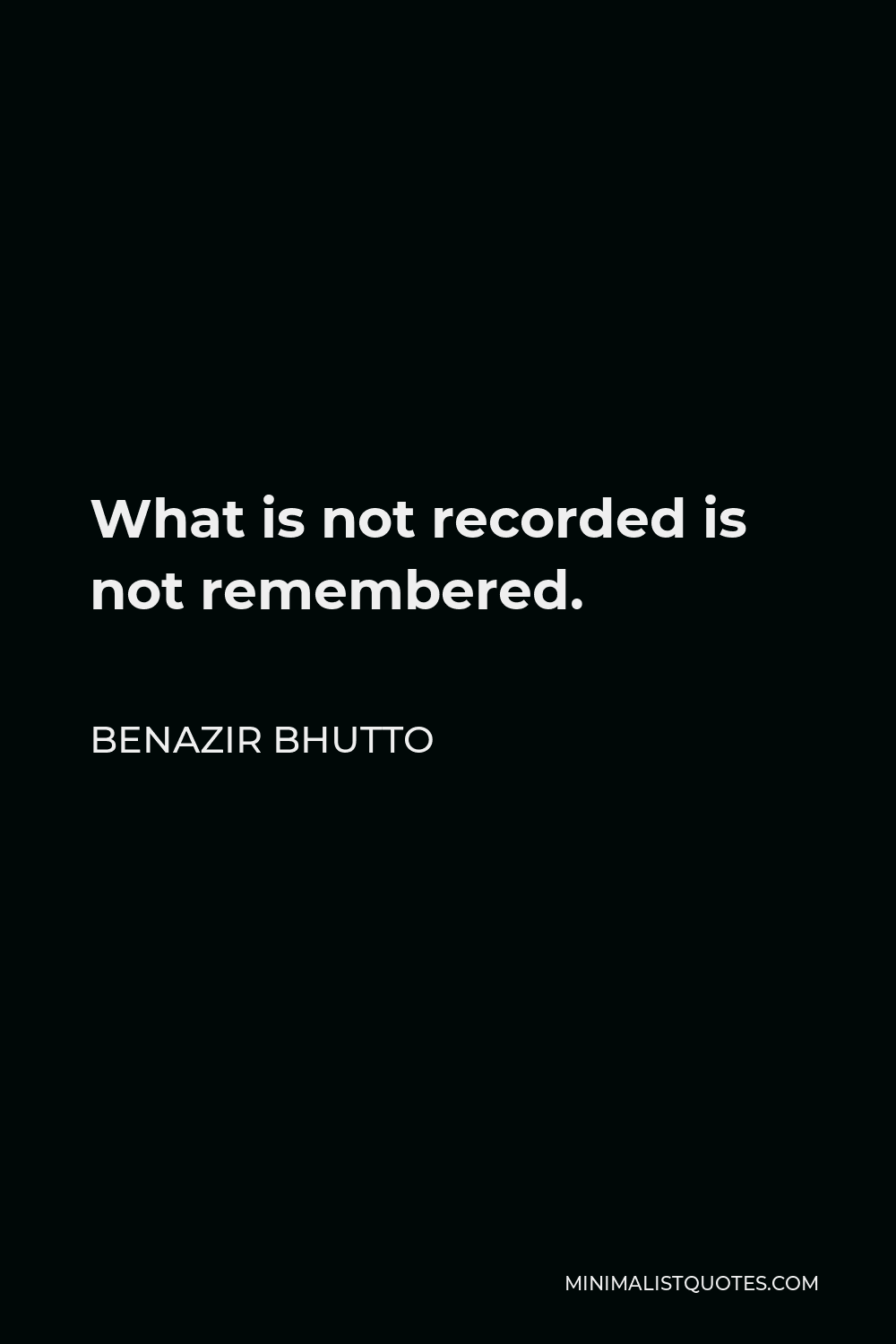 Benazir Bhutto Quote - What is not recorded is not remembered.