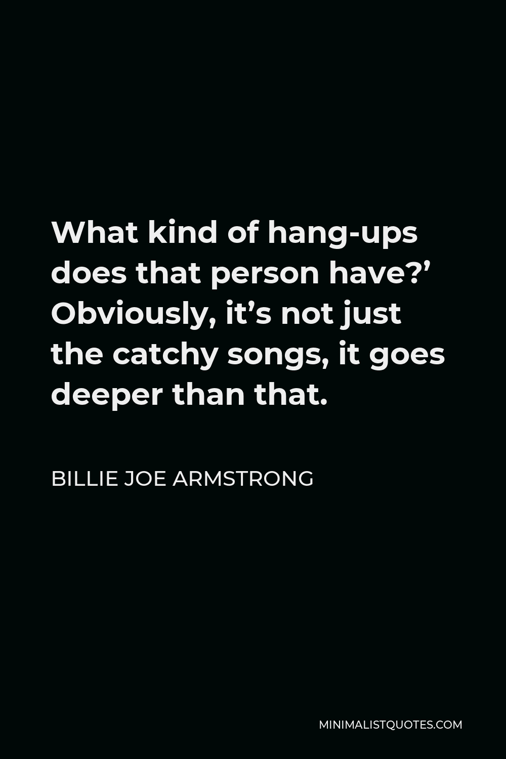 Billie Joe Armstrong Quote - What kind of hang-ups does that person have?’ Obviously, it’s not just the catchy songs, it goes deeper than that.