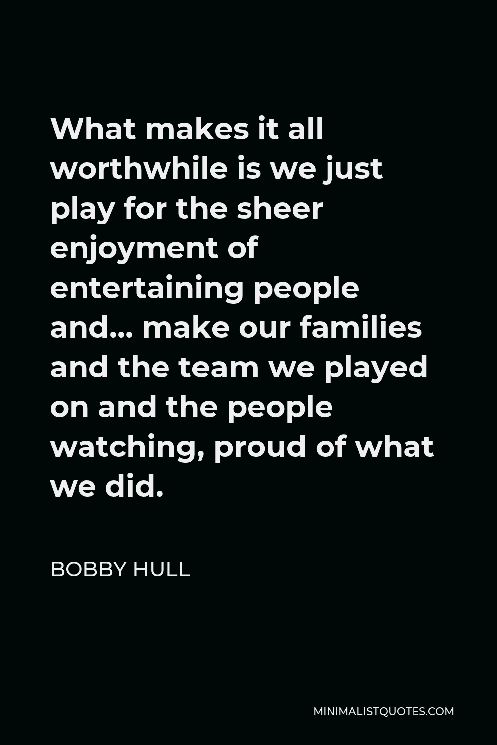 Bobby Hull Quote - What makes it all worthwhile is we just play for the sheer enjoyment of entertaining people and… make our families and the team we played on and the people watching, proud of what we did.