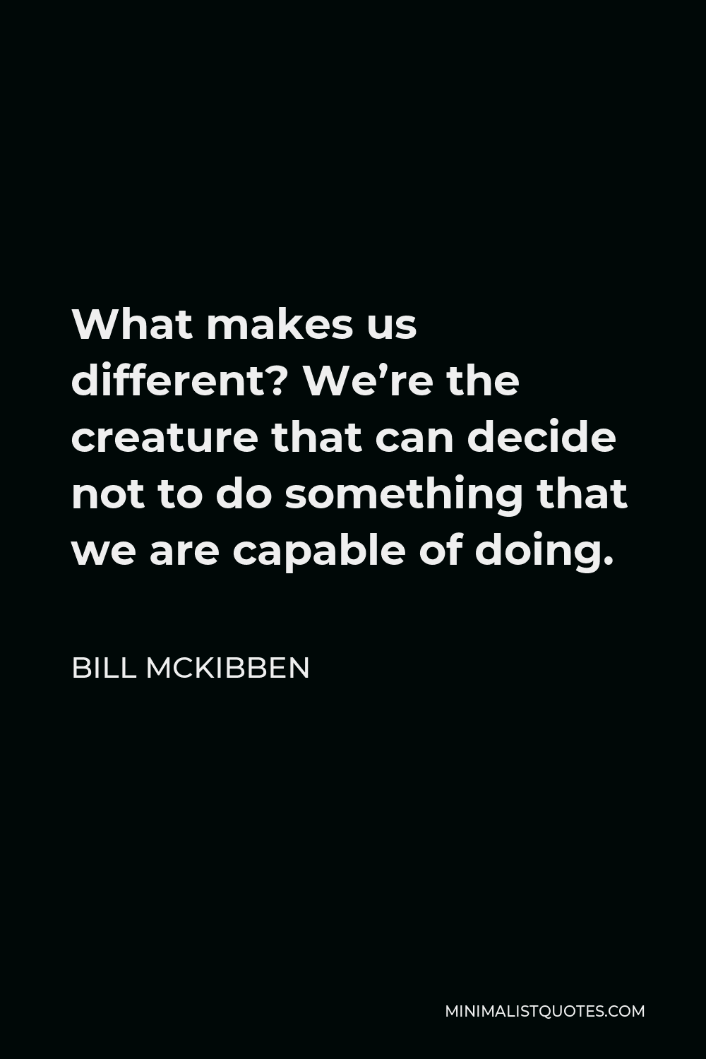 Bill McKibben Quote - What makes us different? We’re the creature that can decide not to do something that we are capable of doing.