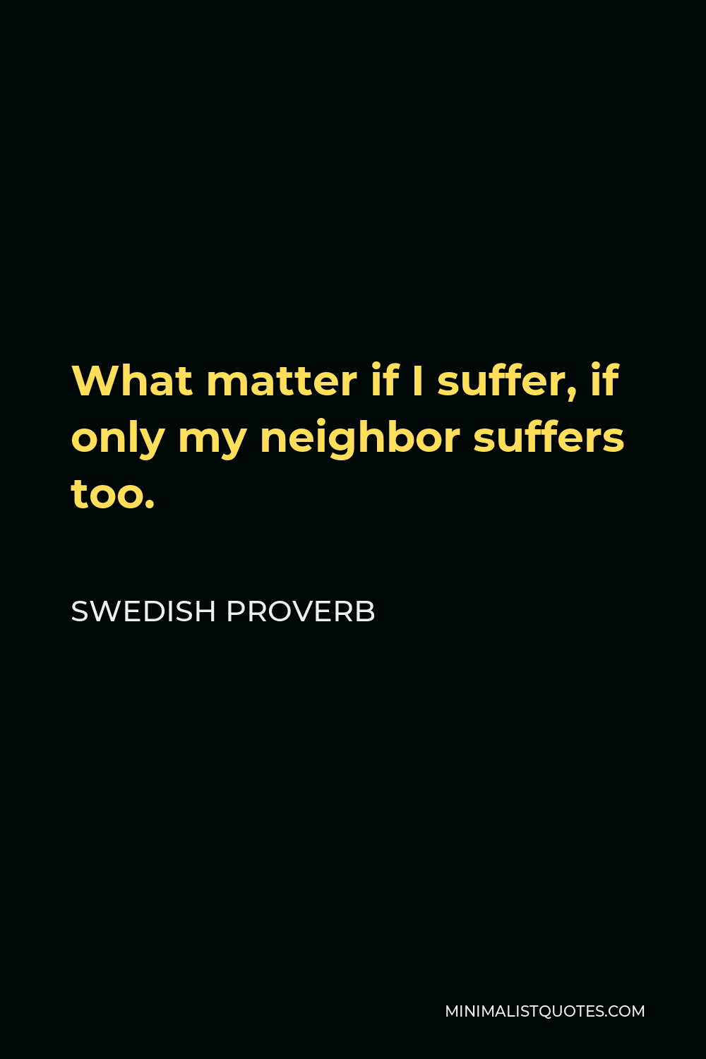 Swedish Proverb Quote - What matter if I suffer, if only my neighbor suffers too.