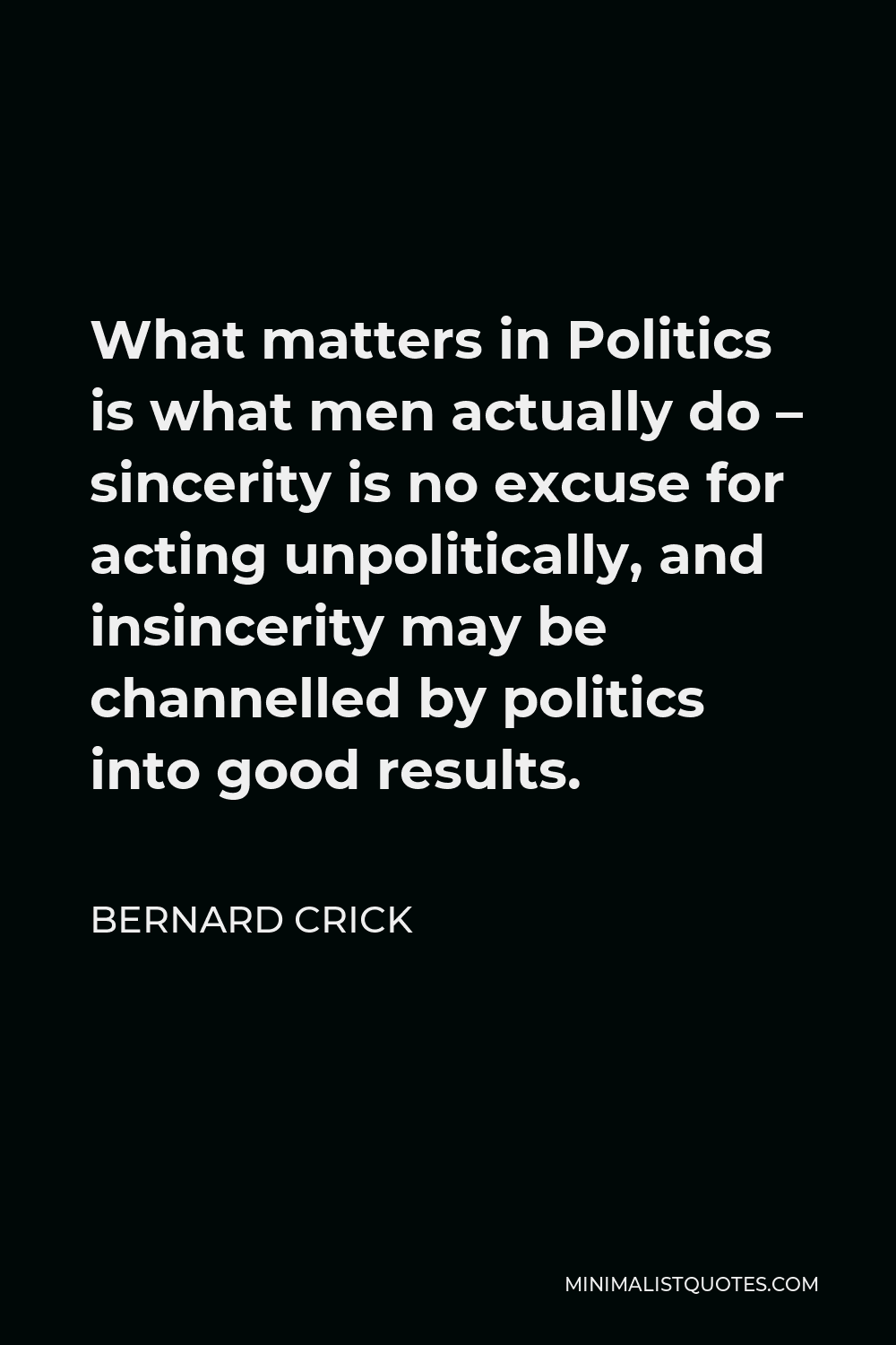 Bernard Crick Quote - What matters in Politics is what men actually do – sincerity is no excuse for acting unpolitically, and insincerity may be channelled by politics into good results.