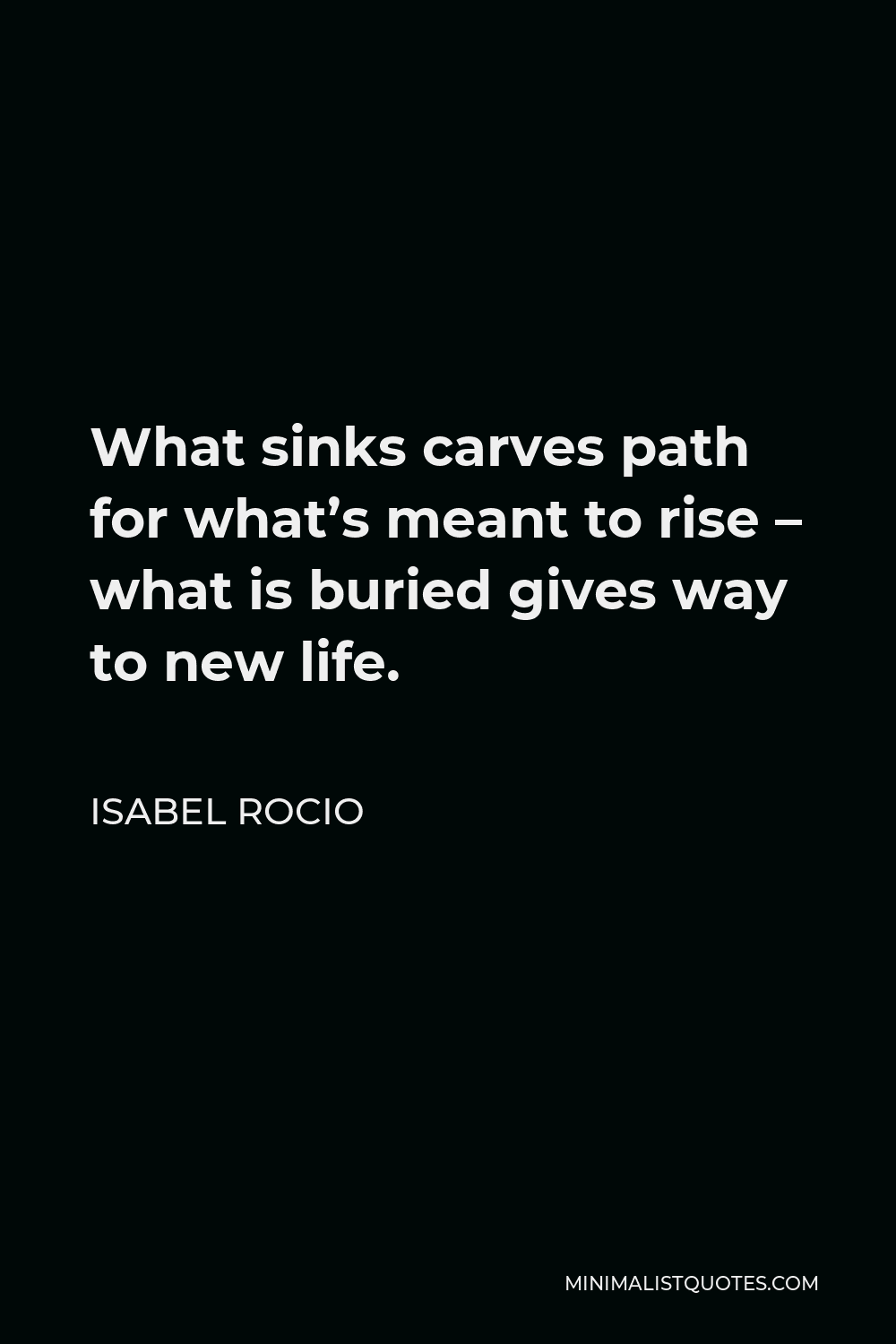 Isabel Rocio Quote - What sinks carves path for what’s meant to rise – what is buried gives way to new life.