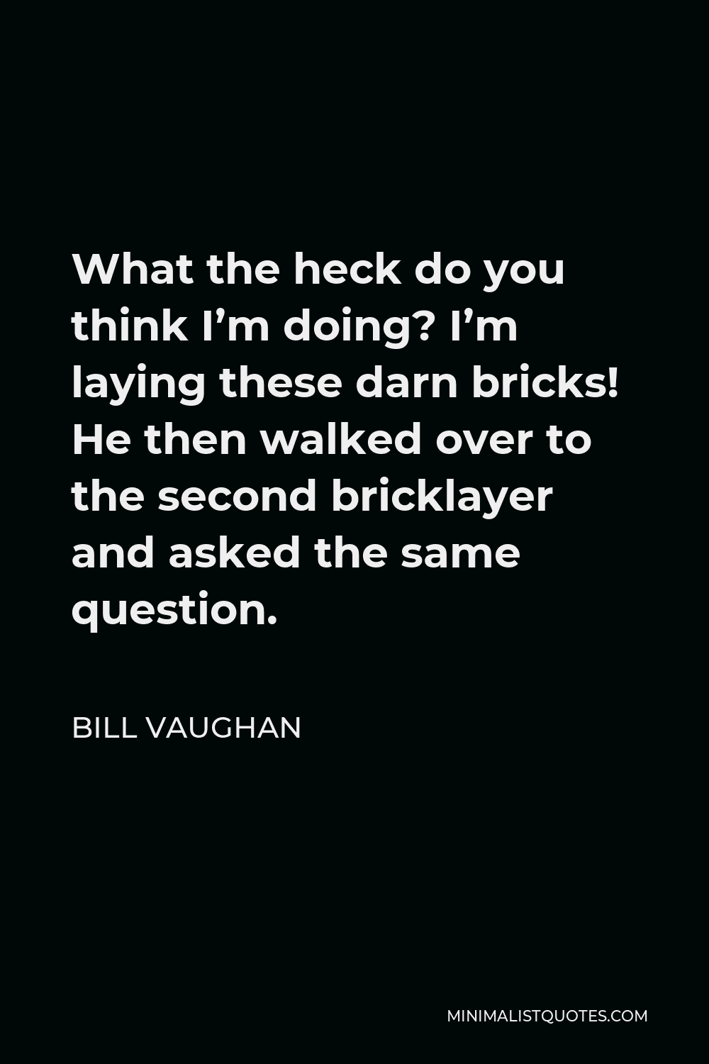 Bill Vaughan Quote - What the heck do you think I’m doing? I’m laying these darn bricks! He then walked over to the second bricklayer and asked the same question.
