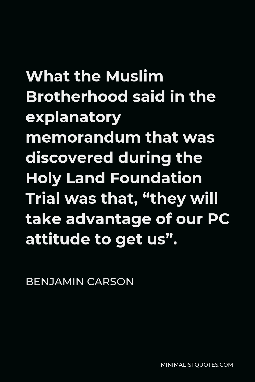 Benjamin Carson Quote - What the Muslim Brotherhood said in the explanatory memorandum that was discovered during the Holy Land Foundation Trial was that, “they will take advantage of our PC attitude to get us”.