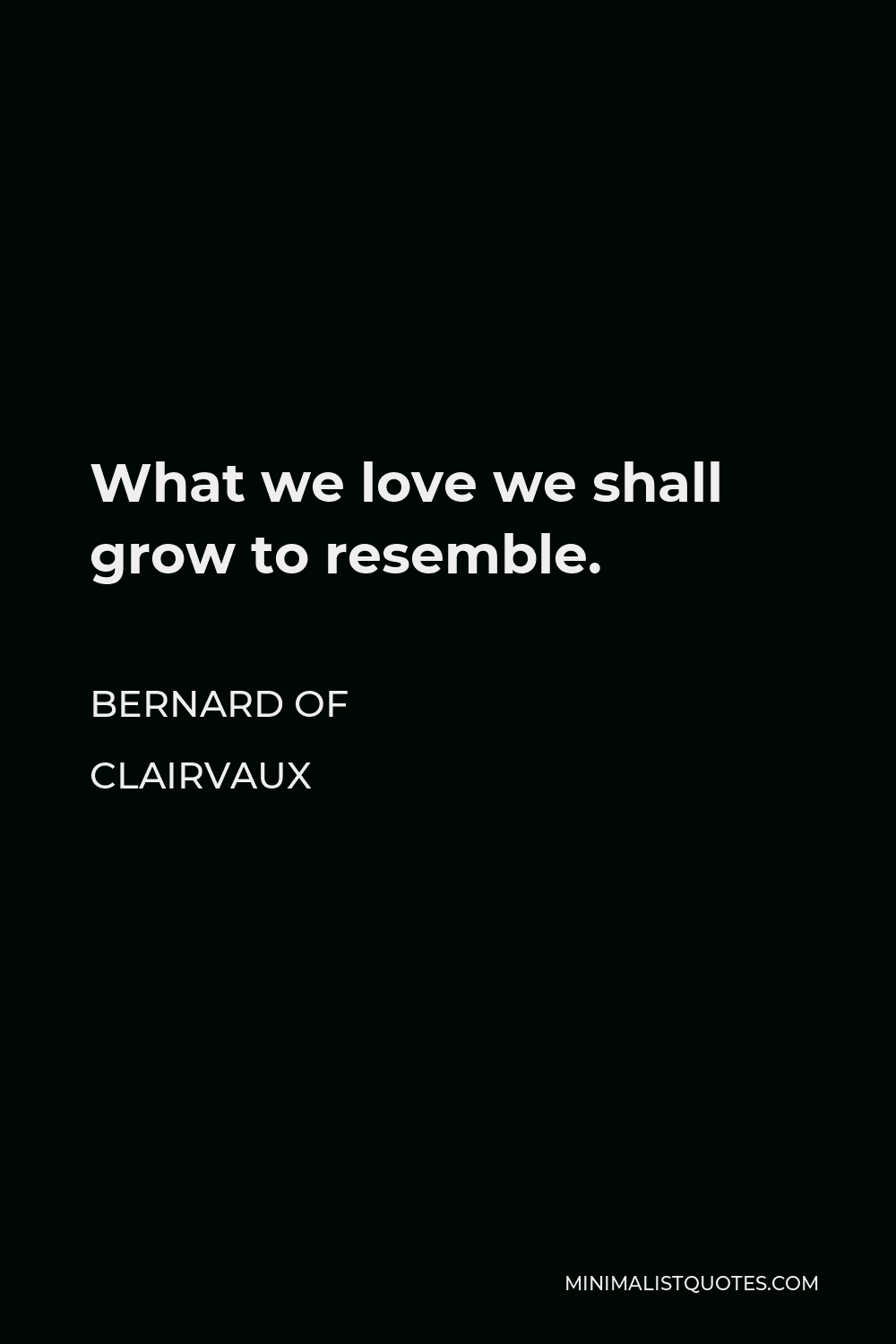 Bernard of Clairvaux Quote - What we love we shall grow to resemble.