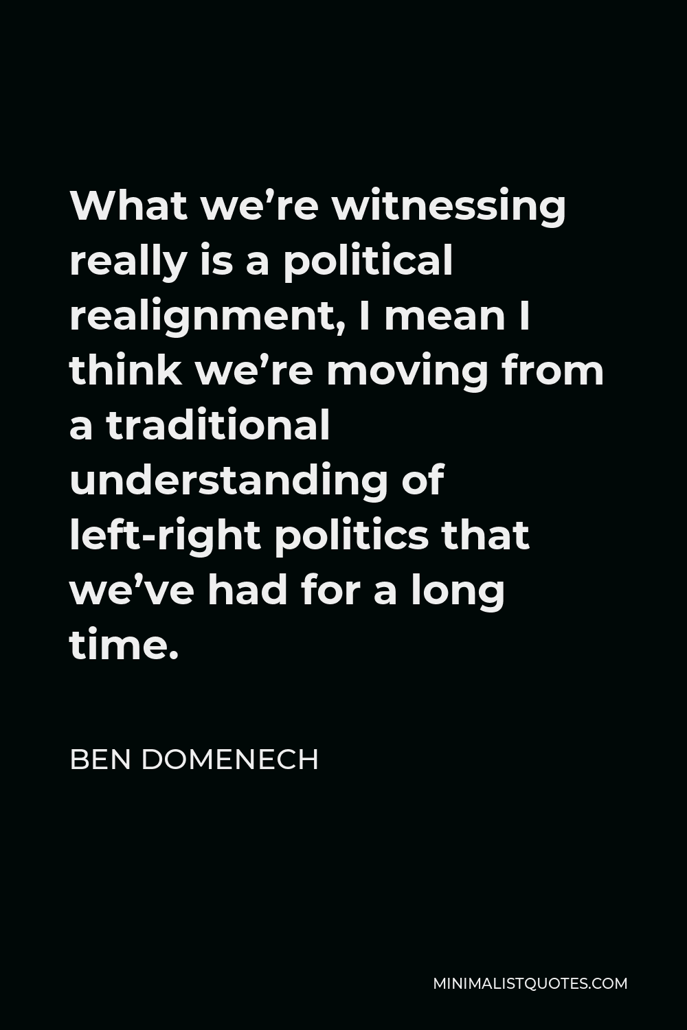 Ben Domenech Quote - What we’re witnessing really is a political realignment, I mean I think we’re moving from a traditional understanding of left-right politics that we’ve had for a long time.