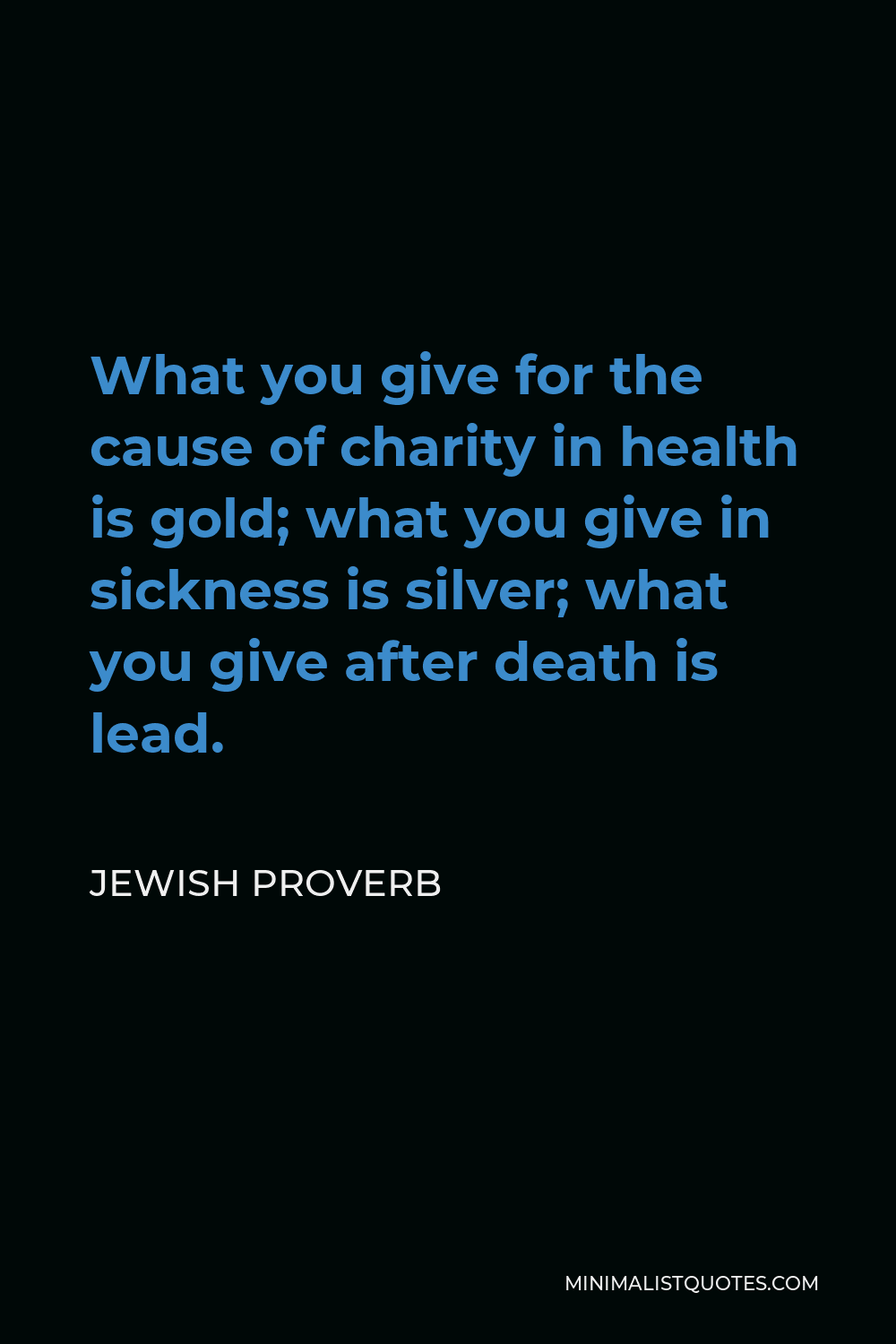 Jewish Proverb Quote - What you give for the cause of charity in health is gold; what you give in sickness is silver; what you give after death is lead.