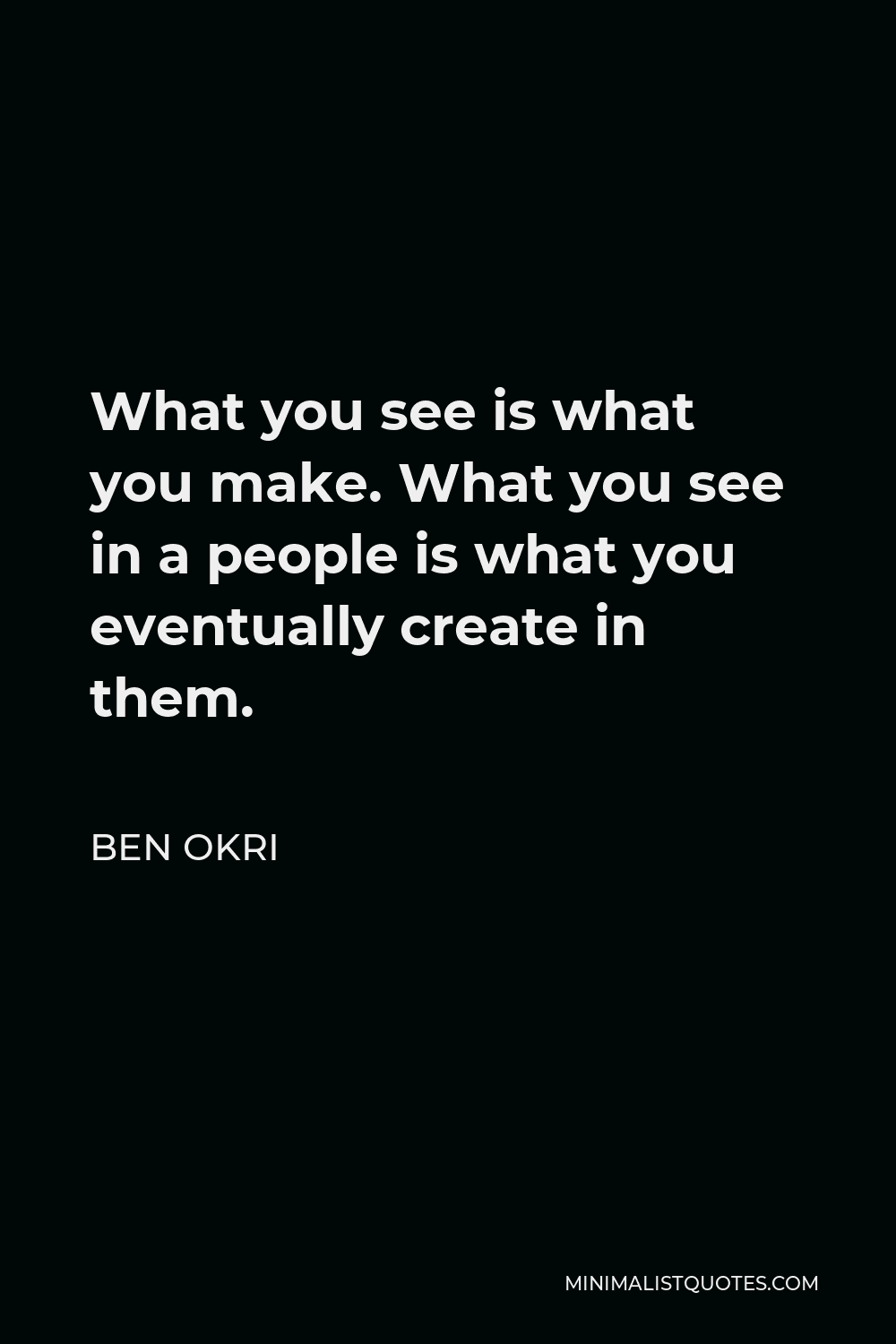 Ben Okri Quote - What you see is what you make. What you see in a people is what you eventually create in them.
