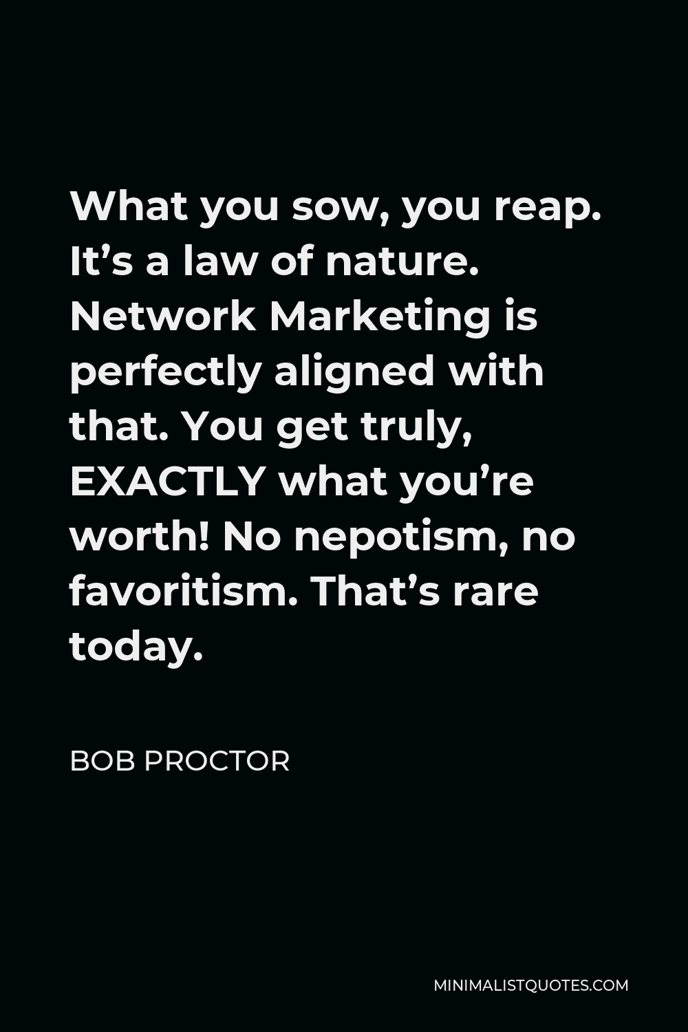 Bob Proctor Quote - What you sow, you reap. It’s a law of nature. Network Marketing is perfectly aligned with that. You get truly, EXACTLY what you’re worth! No nepotism, no favoritism. That’s rare today.