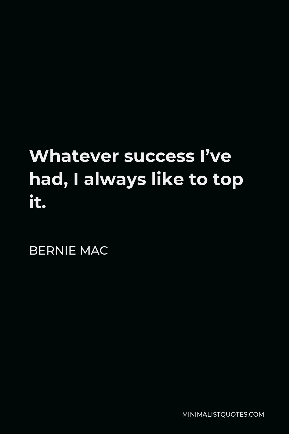 Bernie Mac Quote - Whatever success I’ve had, I always like to top it.