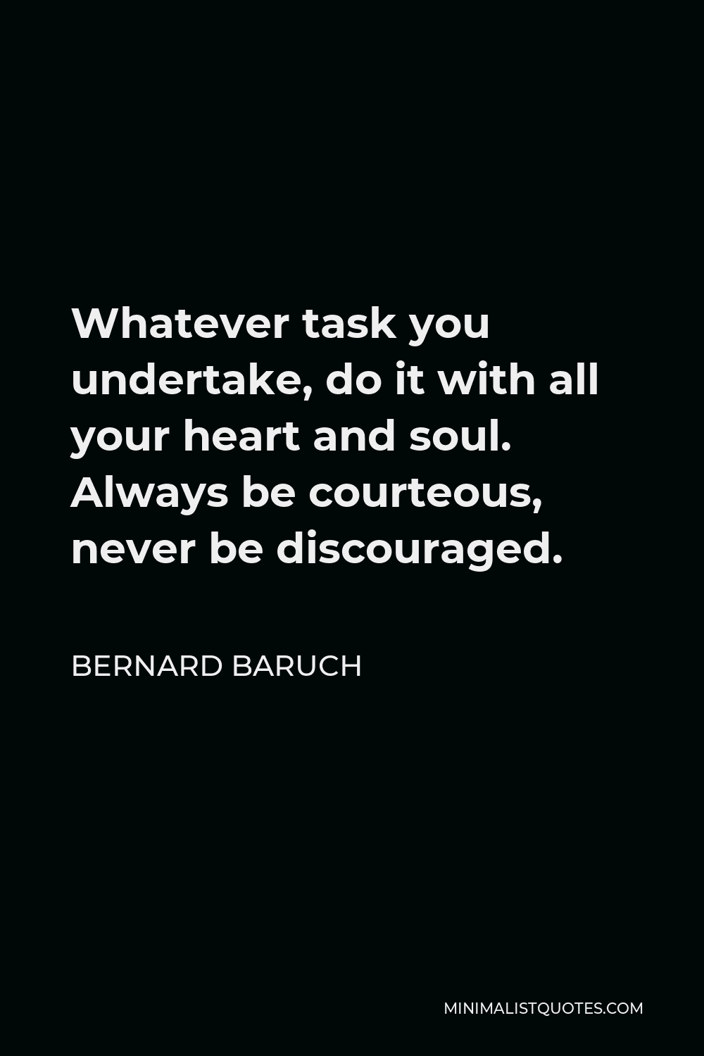 Bernard Baruch Quote - Whatever task you undertake, do it with all your heart and soul. Always be courteous, never be discouraged.
