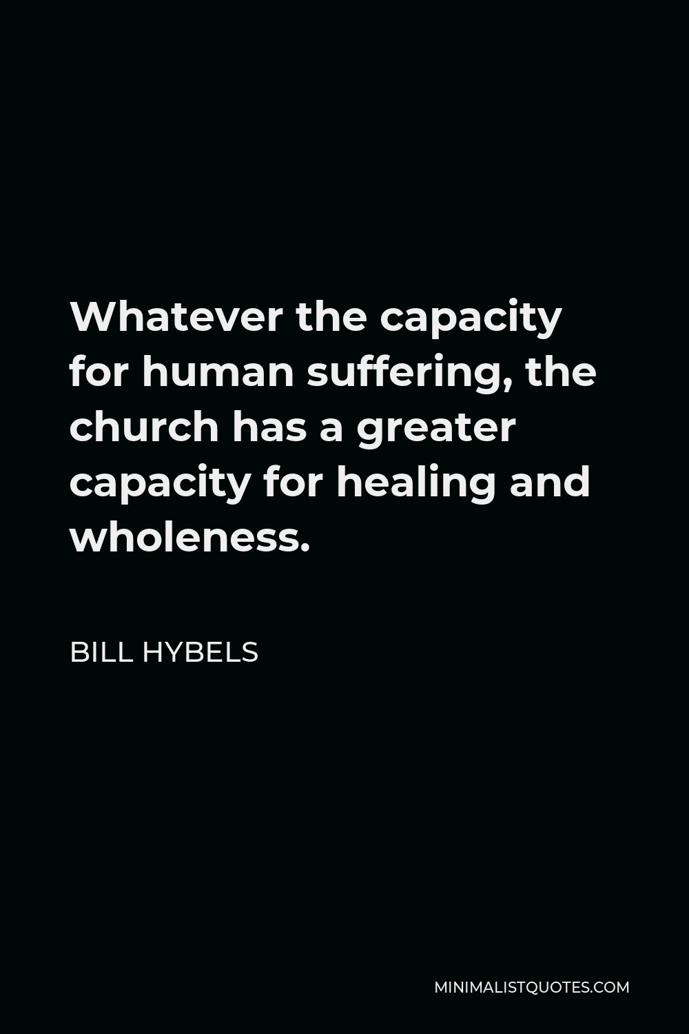 Bill Hybels Quote - Whatever the capacity for human suffering, the church has a greater capacity for healing and wholeness.