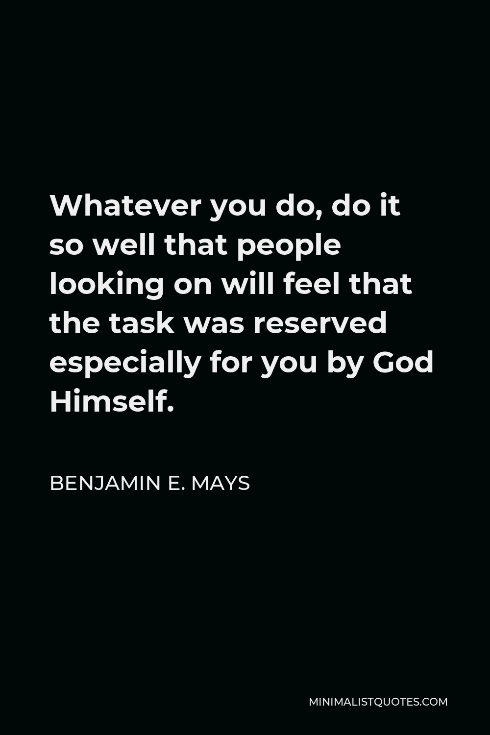 Benjamin E. Mays Quote - Whatever you do, do it so well that people looking on will feel that the task was reserved especially for you by God Himself.