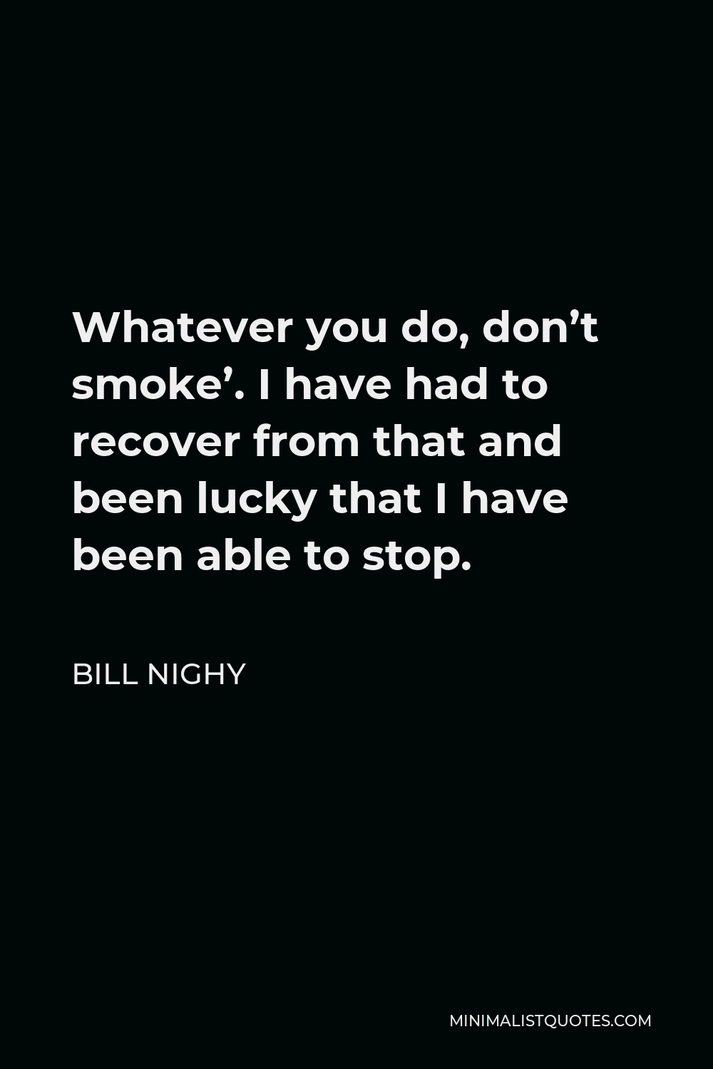 Bill Nighy Quote - Whatever you do, don’t smoke’. I have had to recover from that and been lucky that I have been able to stop.