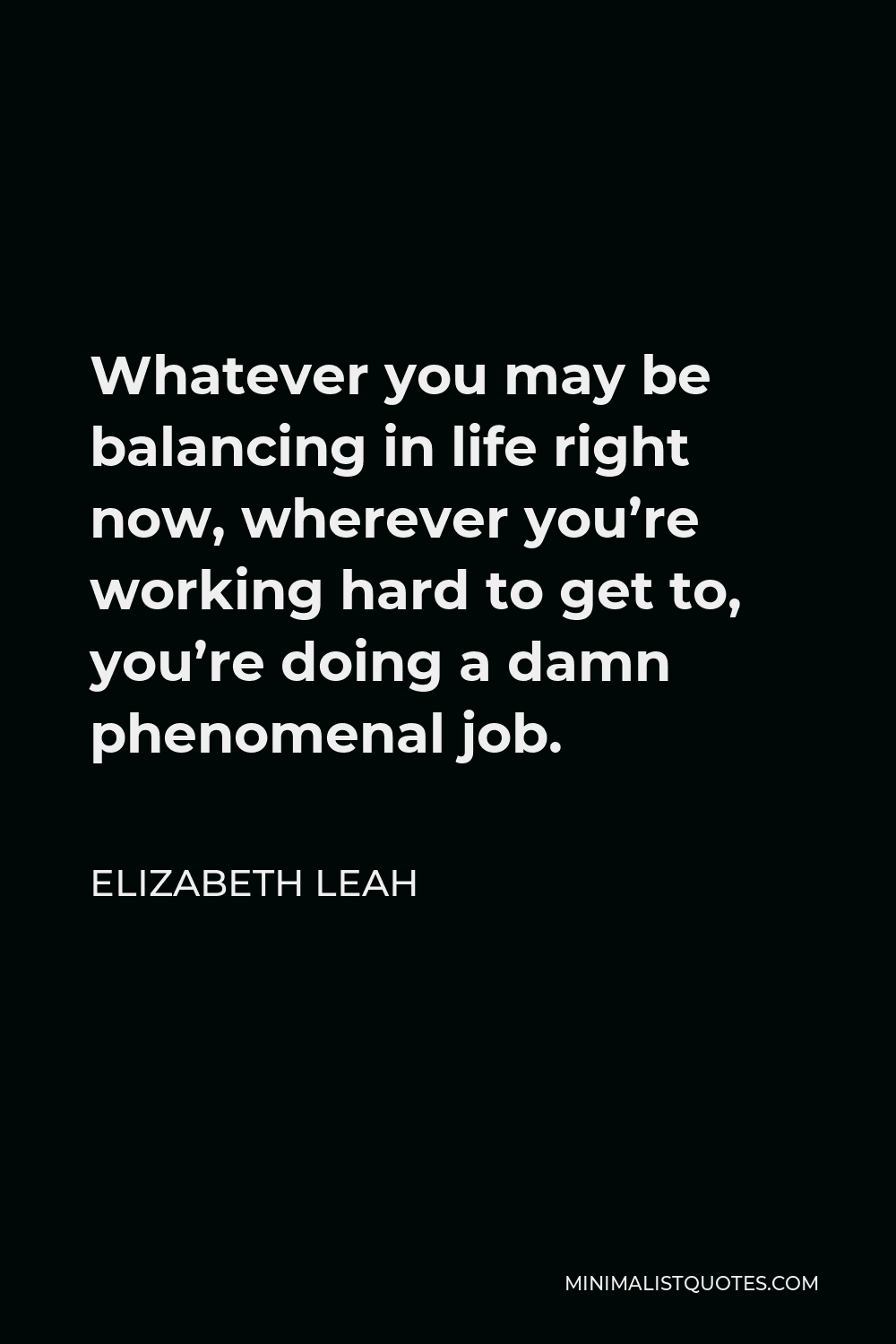 Elizabeth Leah Quote - Whatever you may be balancing in life right now, wherever you’re working hard to get to, you’re doing a damn phenomenal job.