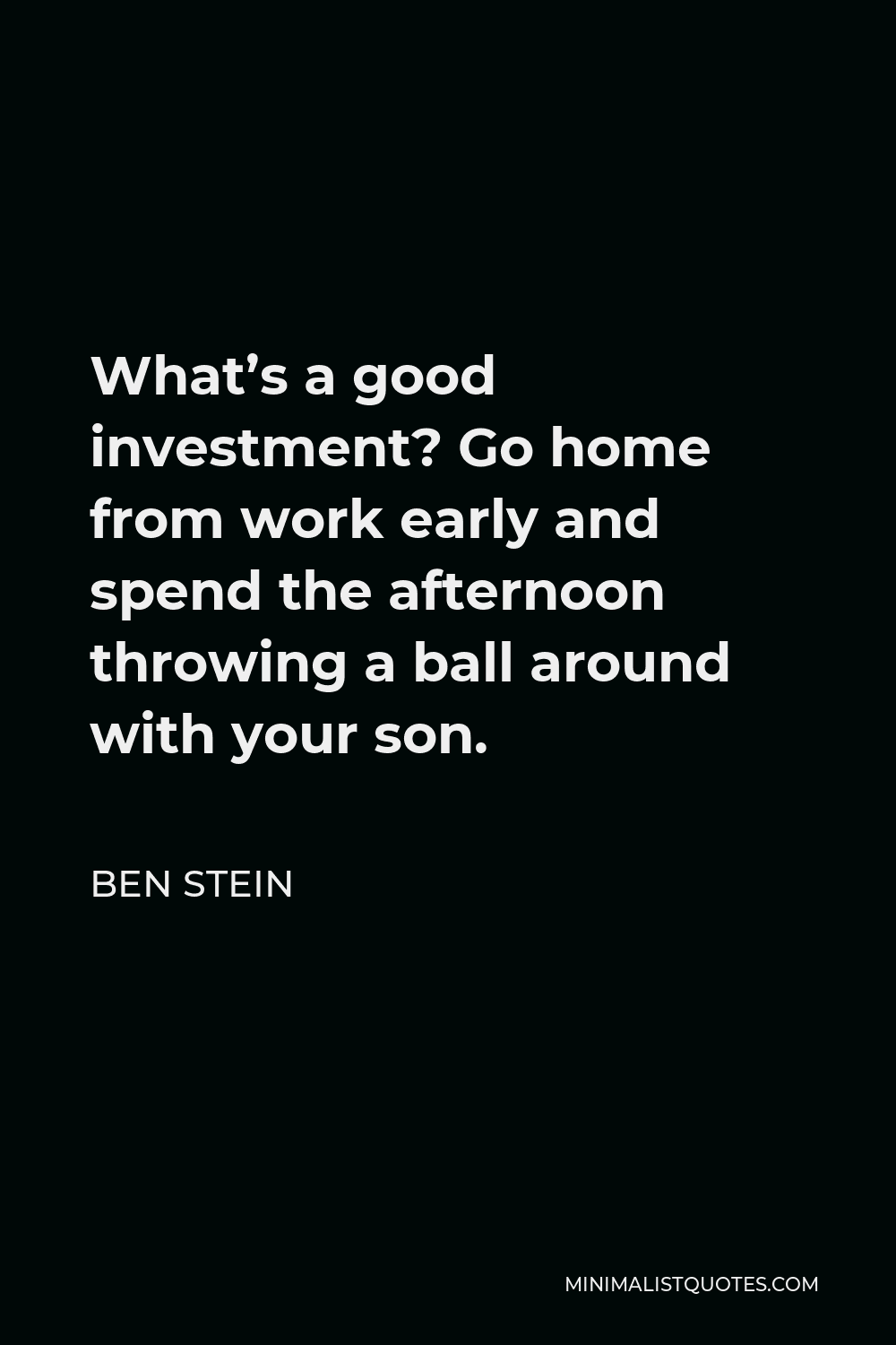 Ben Stein Quote - What’s a good investment? Go home from work early and spend the afternoon throwing a ball around with your son.