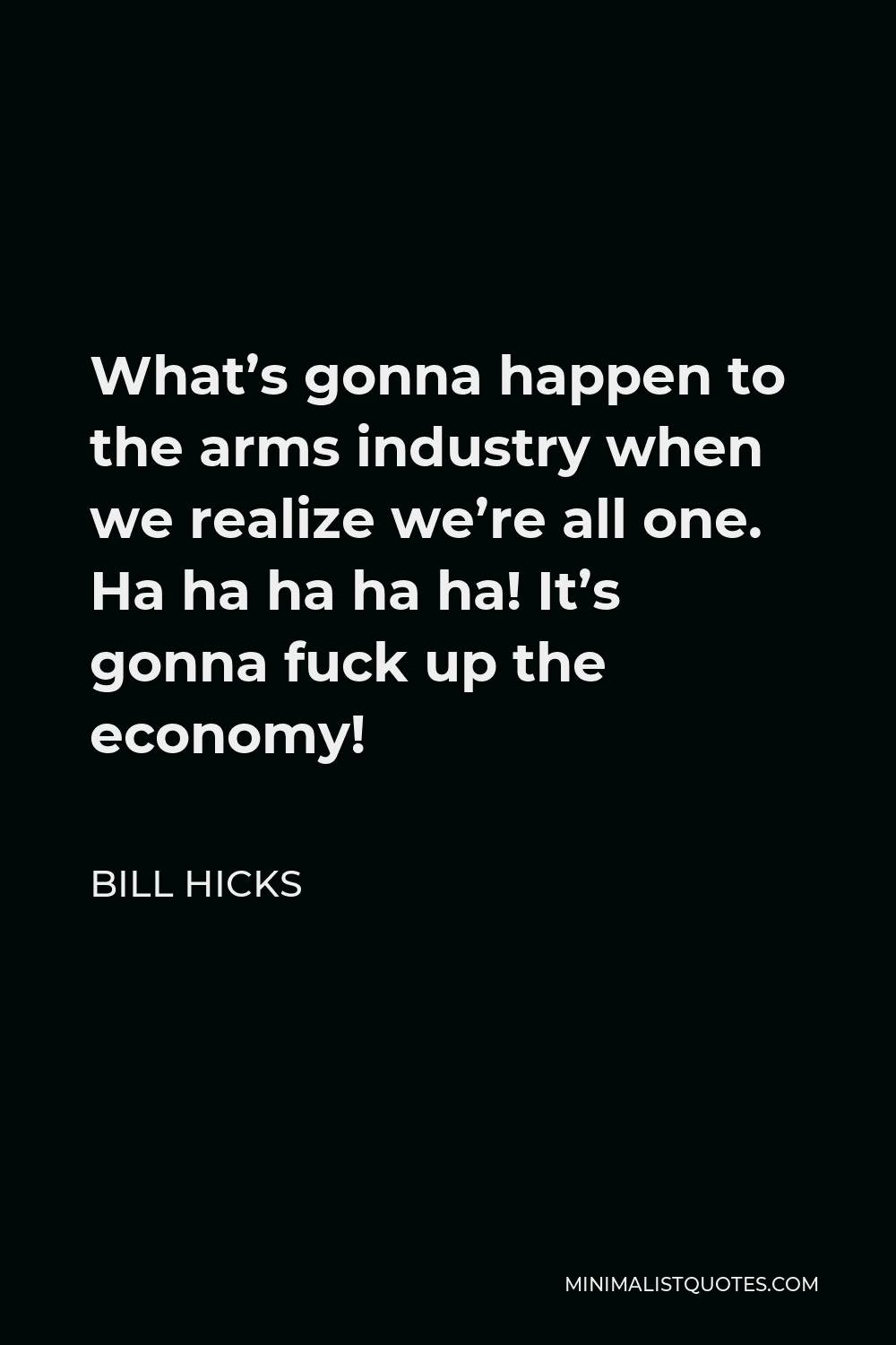 Bill Hicks Quote - What’s gonna happen to the arms industry when we realize we’re all one. Ha ha ha ha ha! It’s gonna fuck up the economy!