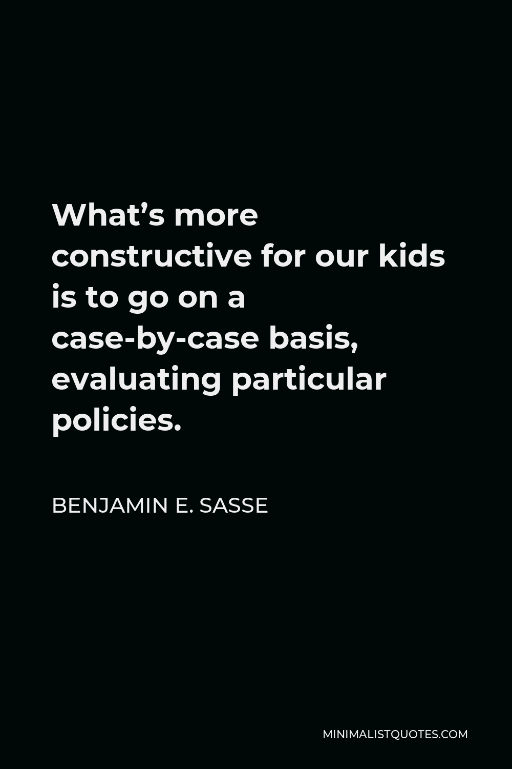 Benjamin E. Sasse Quote - What’s more constructive for our kids is to go on a case-by-case basis, evaluating particular policies.