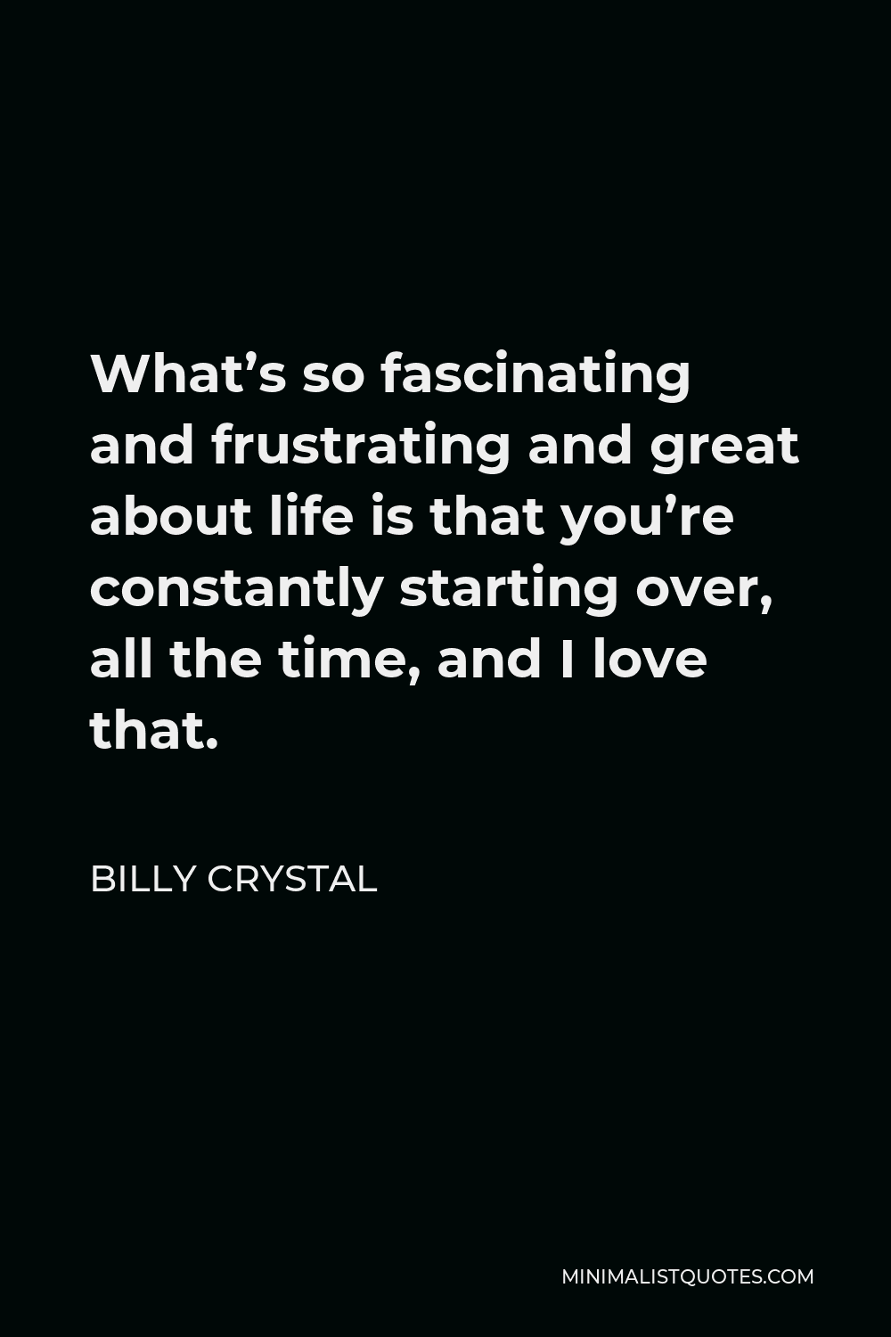 Billy Crystal Quote - What’s so fascinating and frustrating and great about life is that you’re constantly starting over, all the time, and I love that.
