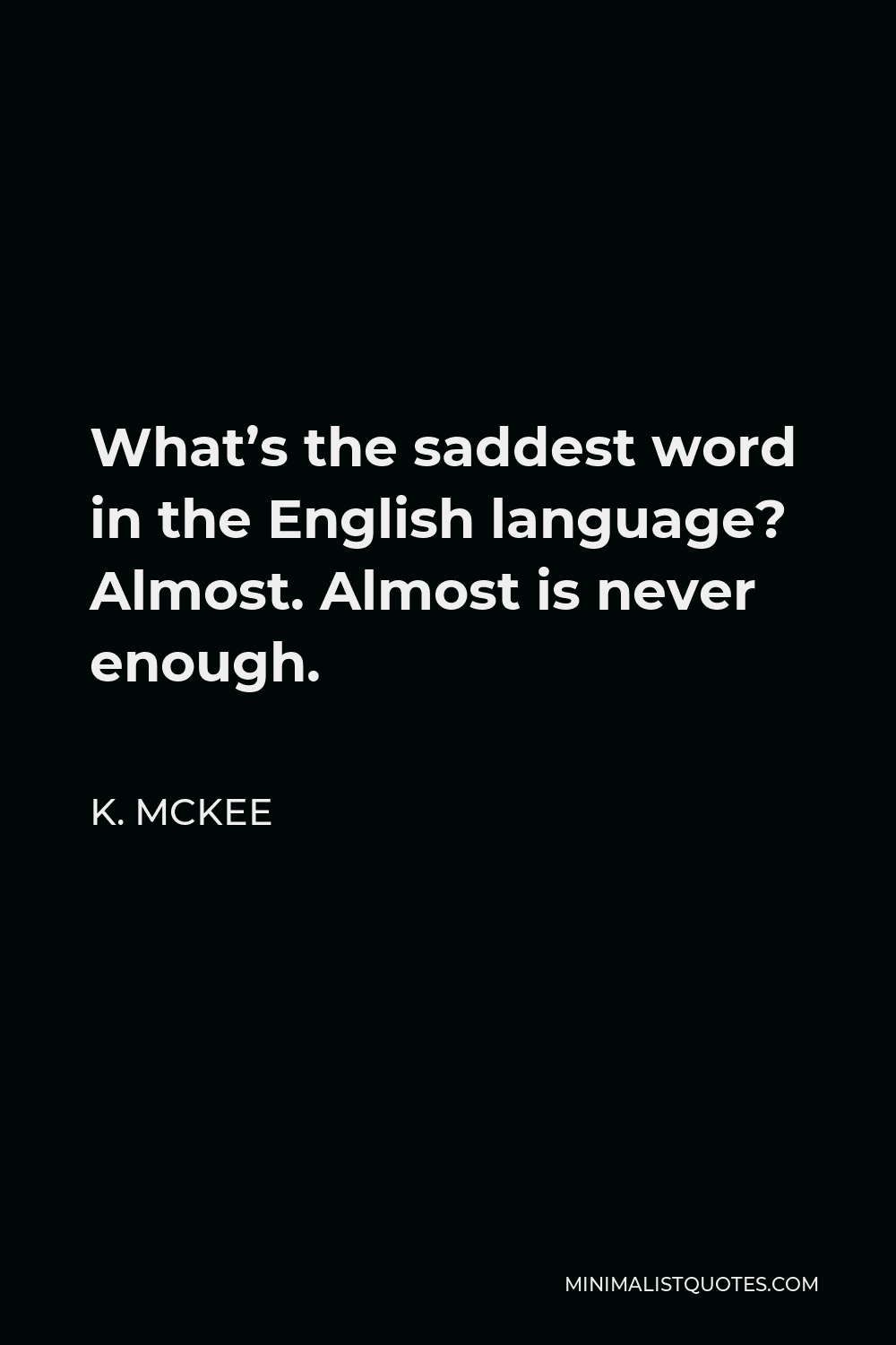 K. Mckee Quote - What’s the saddest word in the English language? Almost. Almost is never enough.