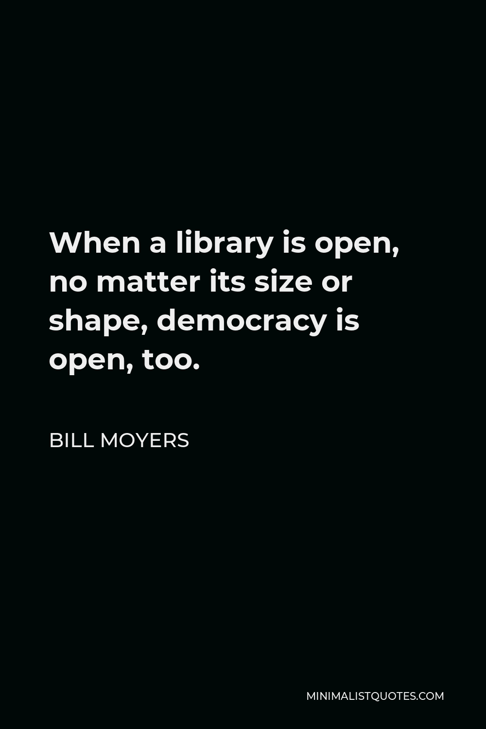 Bill Moyers Quote - When a library is open, no matter its size or shape, democracy is open, too.
