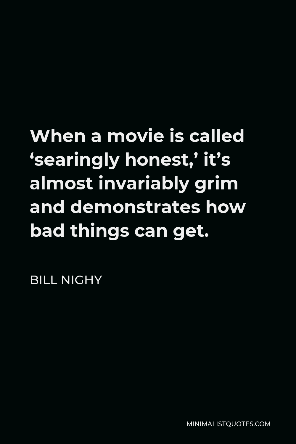Bill Nighy Quote - When a movie is called ‘searingly honest,’ it’s almost invariably grim and demonstrates how bad things can get.