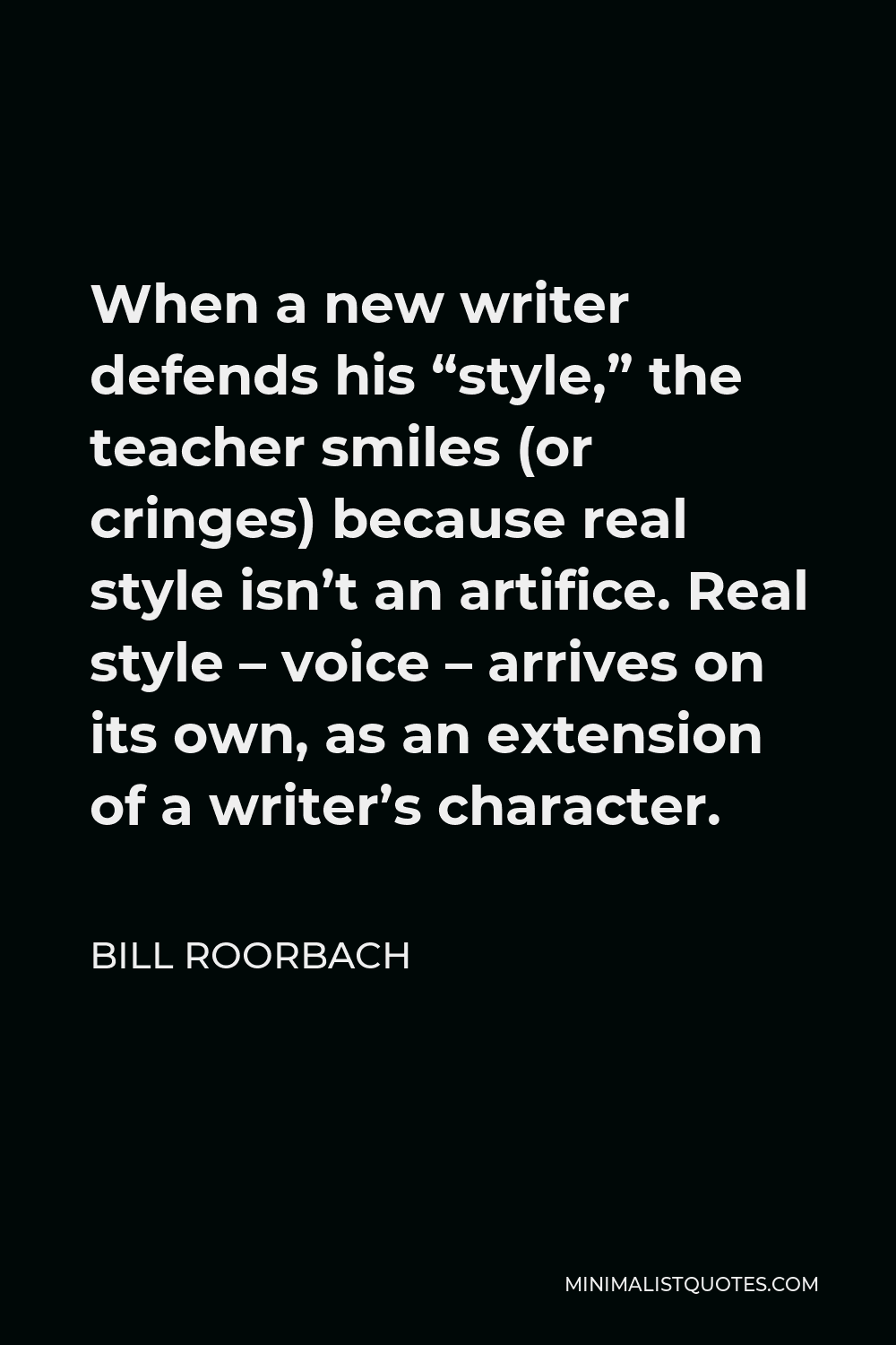 Bill Roorbach Quote - When a new writer defends his “style,” the teacher smiles (or cringes) because real style isn’t an artifice. Real style – voice – arrives on its own, as an extension of a writer’s character.