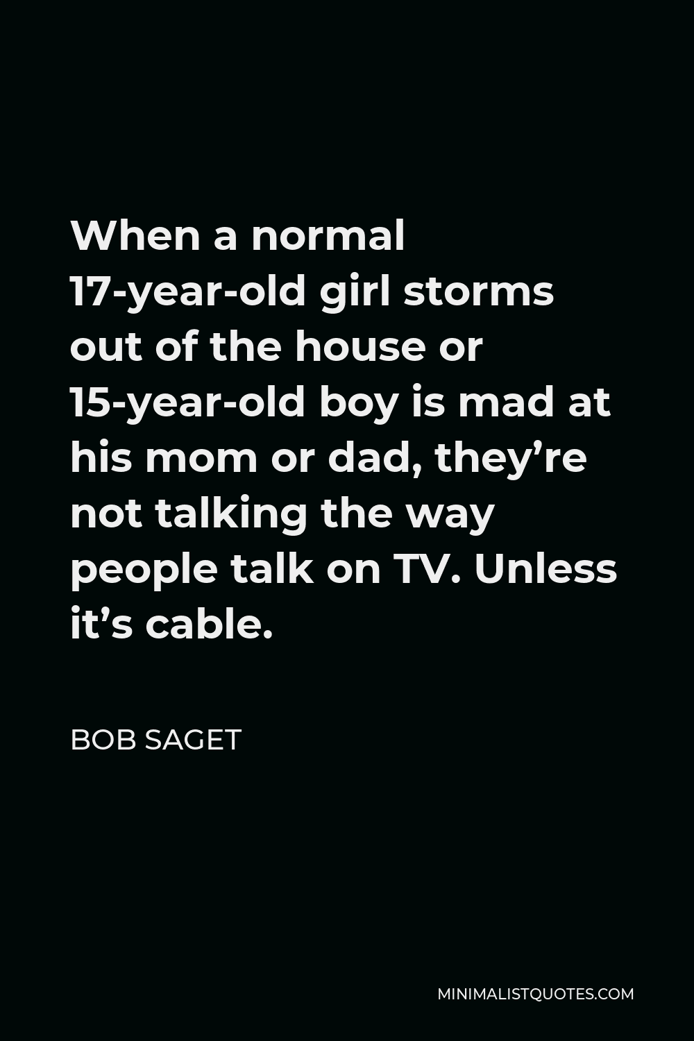 Bob Saget Quote - When a normal 17-year-old girl storms out of the house or 15-year-old boy is mad at his mom or dad, they’re not talking the way people talk on TV. Unless it’s cable.