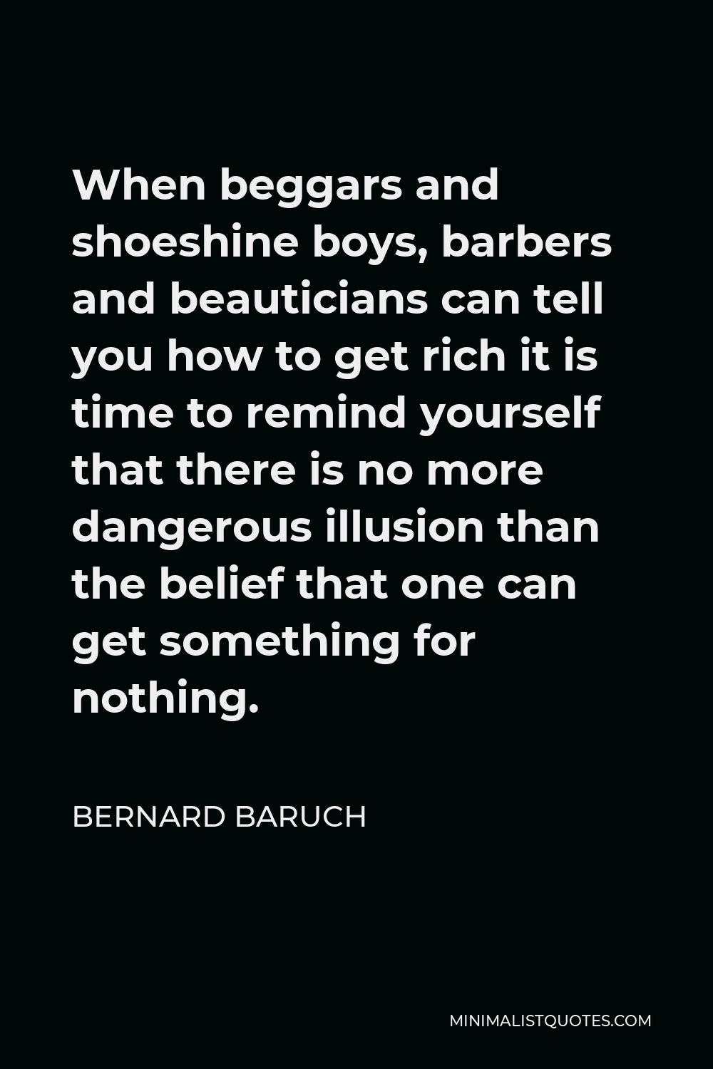 Bernard Baruch Quote - When beggars and shoeshine boys, barbers and beauticians can tell you how to get rich it is time to remind yourself that there is no more dangerous illusion than the belief that one can get something for nothing.