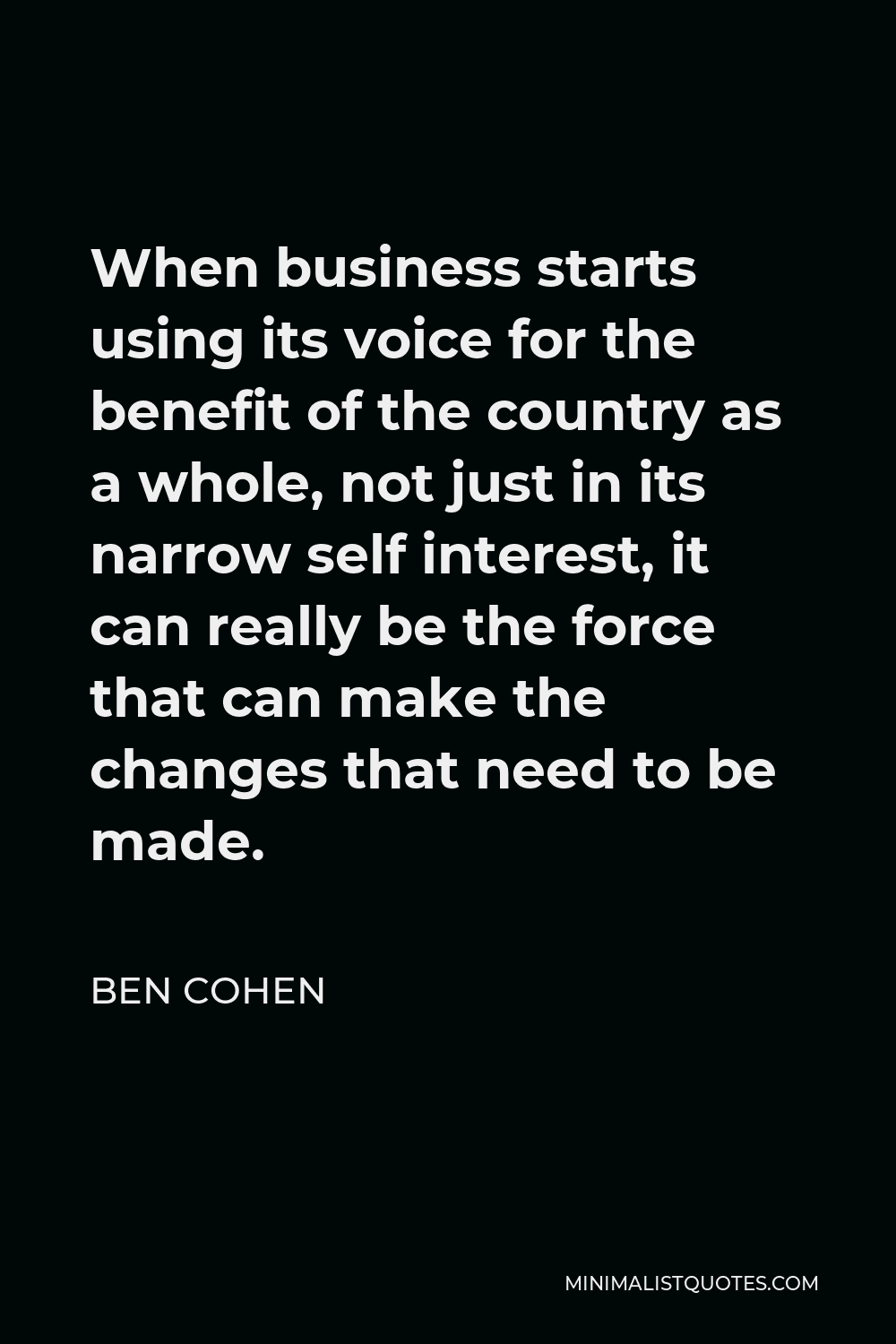 Ben Cohen Quote - When business starts using its voice for the benefit of the country as a whole, not just in its narrow self interest, it can really be the force that can make the changes that need to be made.