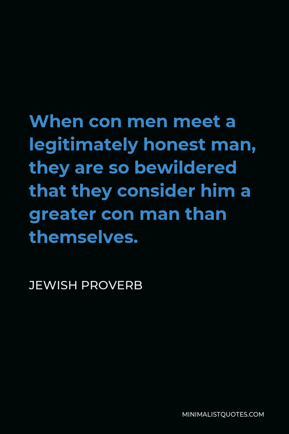 Jewish Proverb Quote - When con men meet a legitimately honest man, they are so bewildered that they consider him a greater con man than themselves.