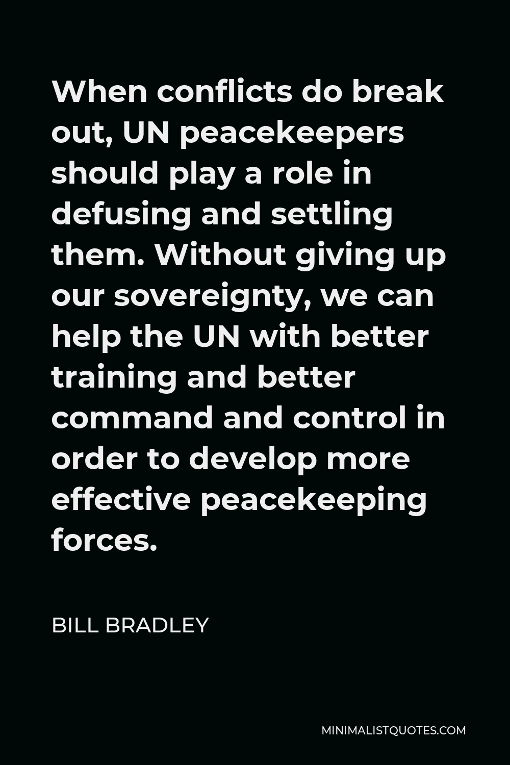Bill Bradley Quote - When conflicts do break out, UN peacekeepers should play a role in defusing and settling them. Without giving up our sovereignty, we can help the UN with better training and better command and control in order to develop more effective peacekeeping forces.