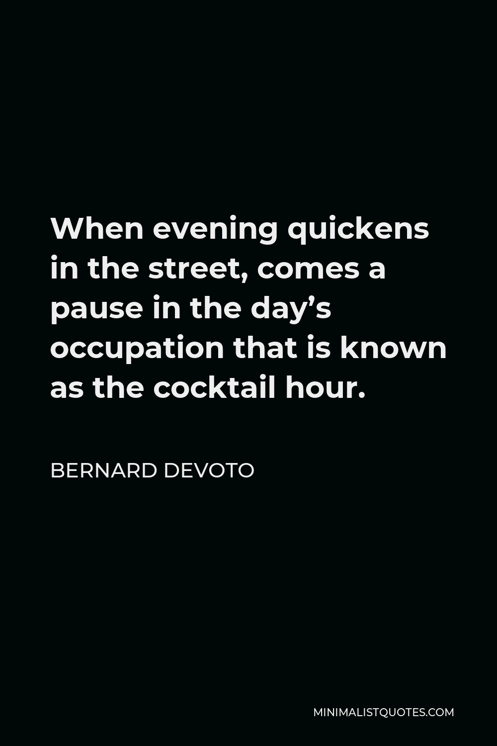 Bernard DeVoto Quote - When evening quickens in the street, comes a pause in the day’s occupation that is known as the cocktail hour.