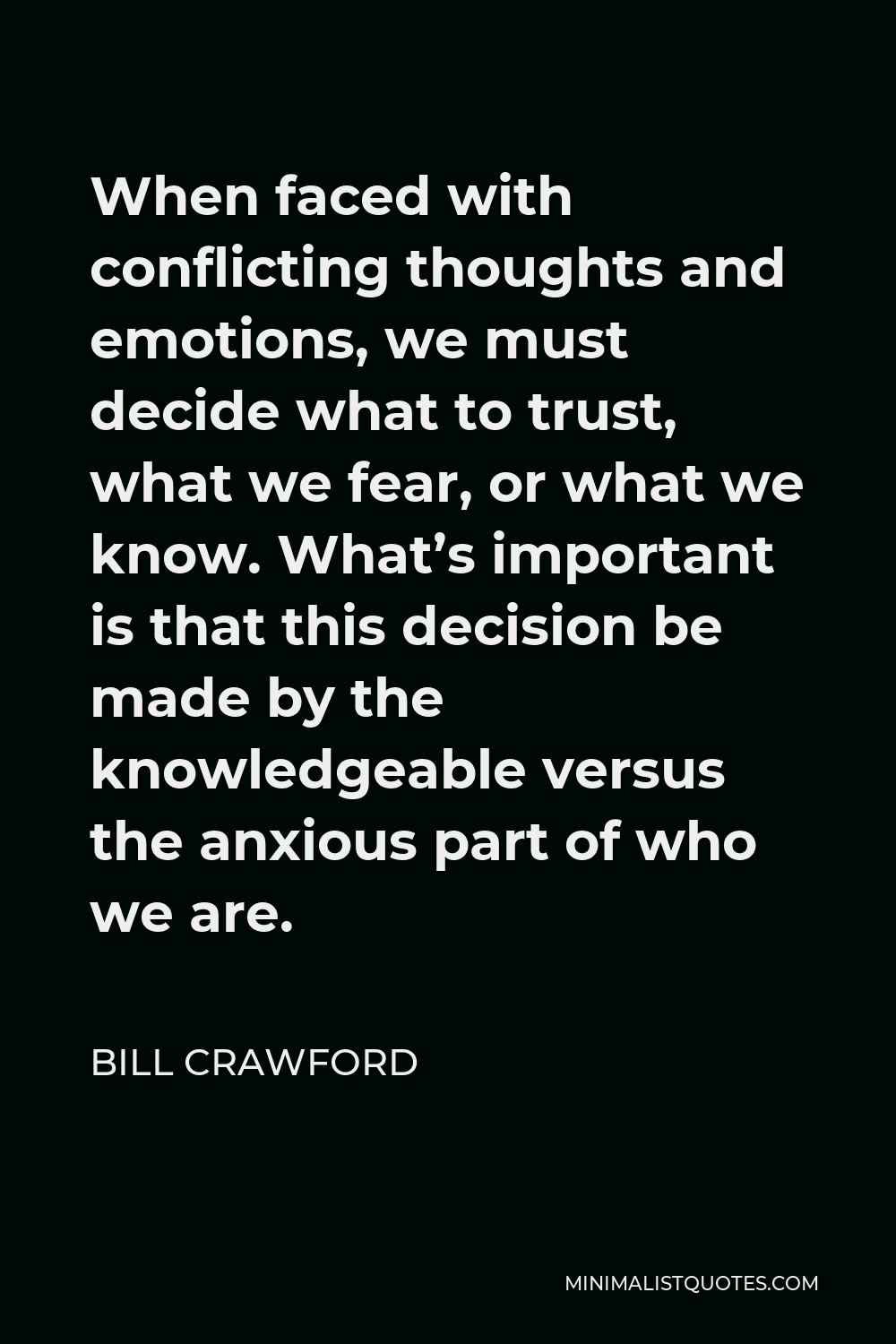 Bill Crawford Quote - When faced with conflicting thoughts and emotions, we must decide what to trust, what we fear, or what we know. What’s important is that this decision be made by the knowledgeable versus the anxious part of who we are.