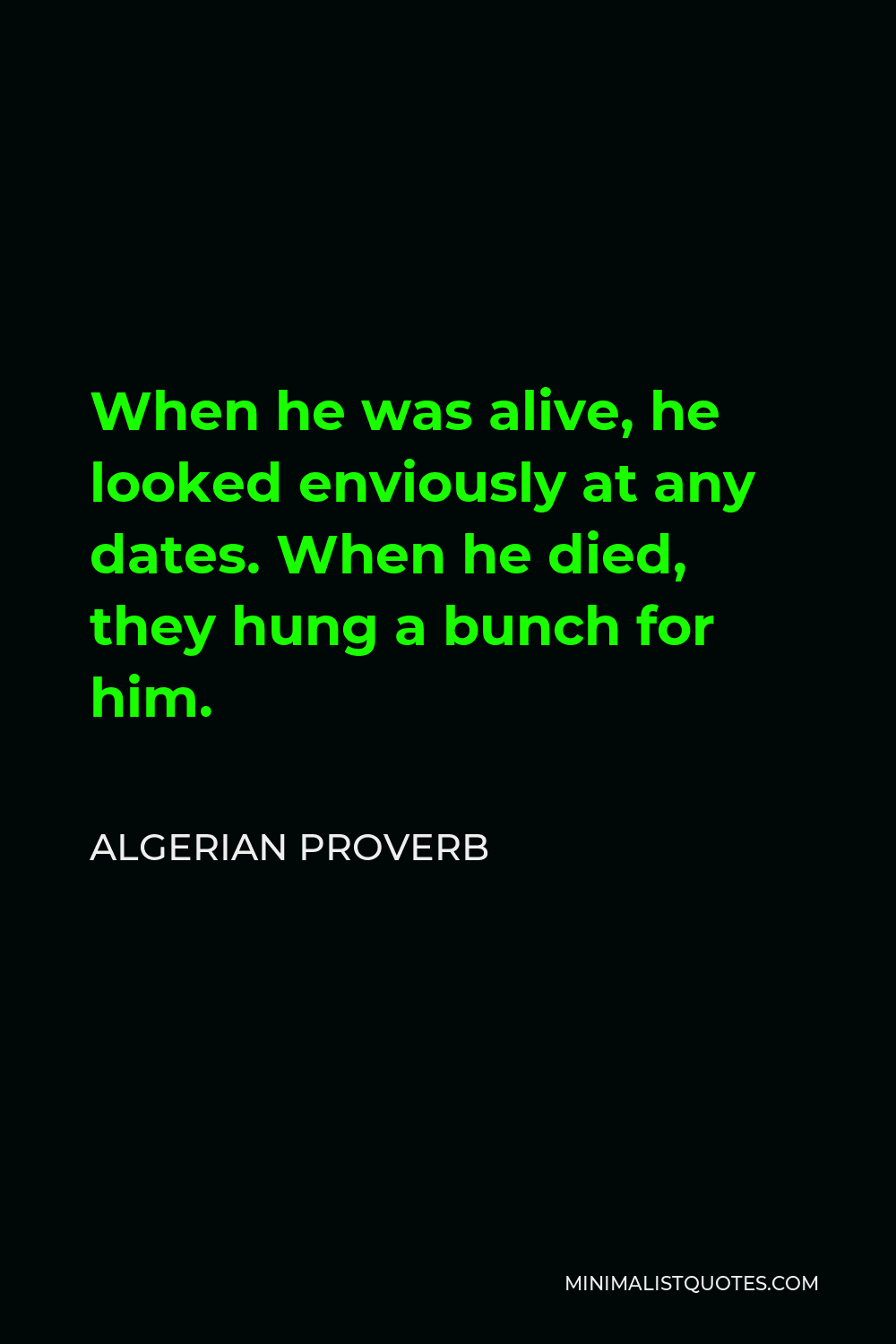 Algerian Proverb Quote - When he was alive, he looked enviously at any dates. When he died, they hung a bunch for him.
